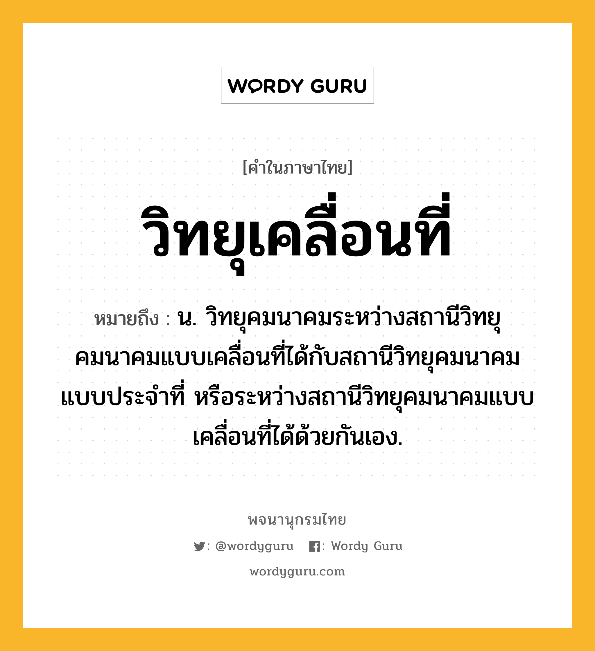 วิทยุเคลื่อนที่ หมายถึงอะไร?, คำในภาษาไทย วิทยุเคลื่อนที่ หมายถึง น. วิทยุคมนาคมระหว่างสถานีวิทยุคมนาคมแบบเคลื่อนที่ได้กับสถานีวิทยุคมนาคมแบบประจำที่ หรือระหว่างสถานีวิทยุคมนาคมแบบเคลื่อนที่ได้ด้วยกันเอง.