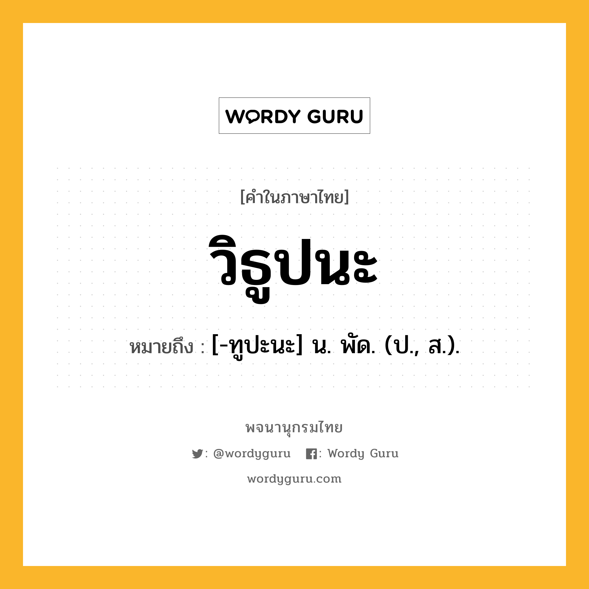 วิธูปนะ หมายถึงอะไร?, คำในภาษาไทย วิธูปนะ หมายถึง [-ทูปะนะ] น. พัด. (ป., ส.).