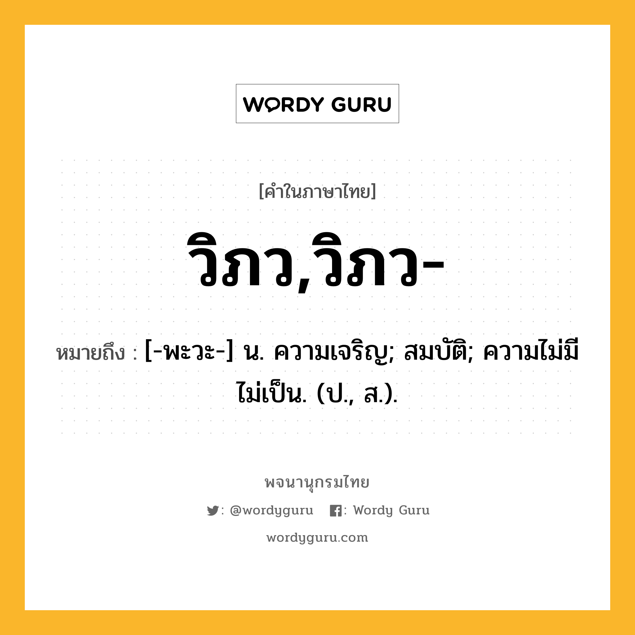 วิภว,วิภว- หมายถึงอะไร?, คำในภาษาไทย วิภว,วิภว- หมายถึง [-พะวะ-] น. ความเจริญ; สมบัติ; ความไม่มีไม่เป็น. (ป., ส.).