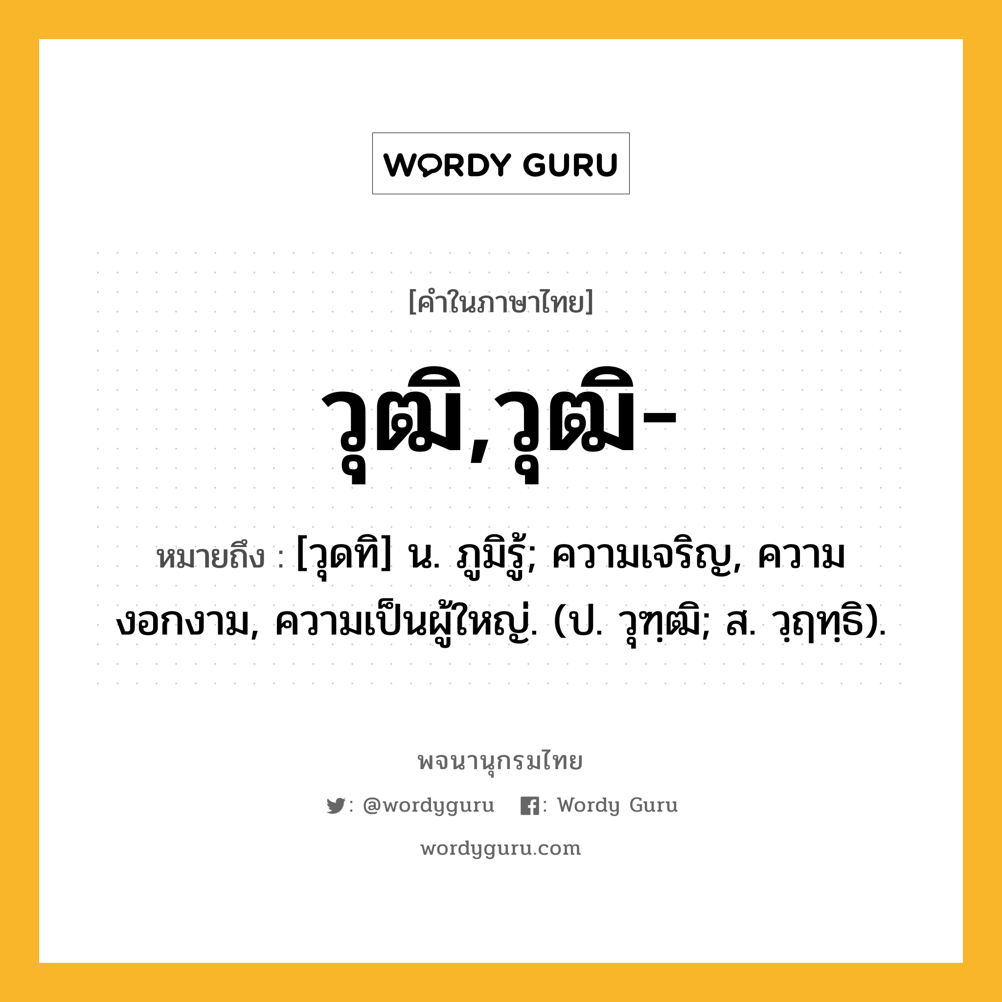 วุฒิ,วุฒิ- หมายถึงอะไร?, คำในภาษาไทย วุฒิ,วุฒิ- หมายถึง [วุดทิ] น. ภูมิรู้; ความเจริญ, ความงอกงาม, ความเป็นผู้ใหญ่. (ป. วุฑฺฒิ; ส. วฺฤทฺธิ).