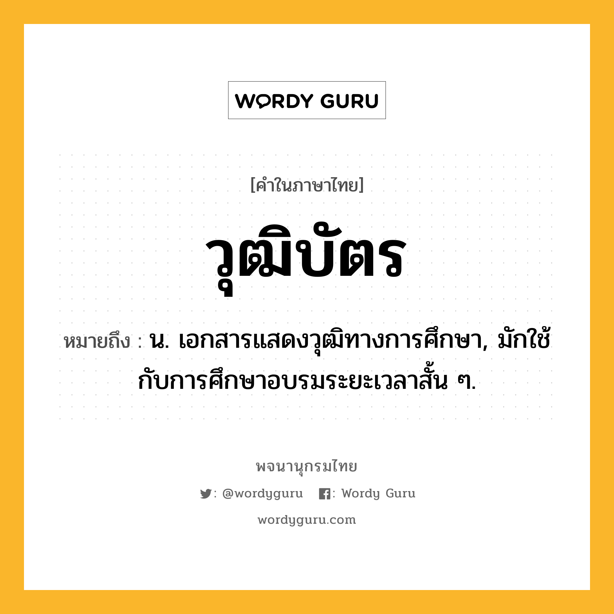 วุฒิบัตร หมายถึงอะไร?, คำในภาษาไทย วุฒิบัตร หมายถึง น. เอกสารแสดงวุฒิทางการศึกษา, มักใช้กับการศึกษาอบรมระยะเวลาสั้น ๆ.