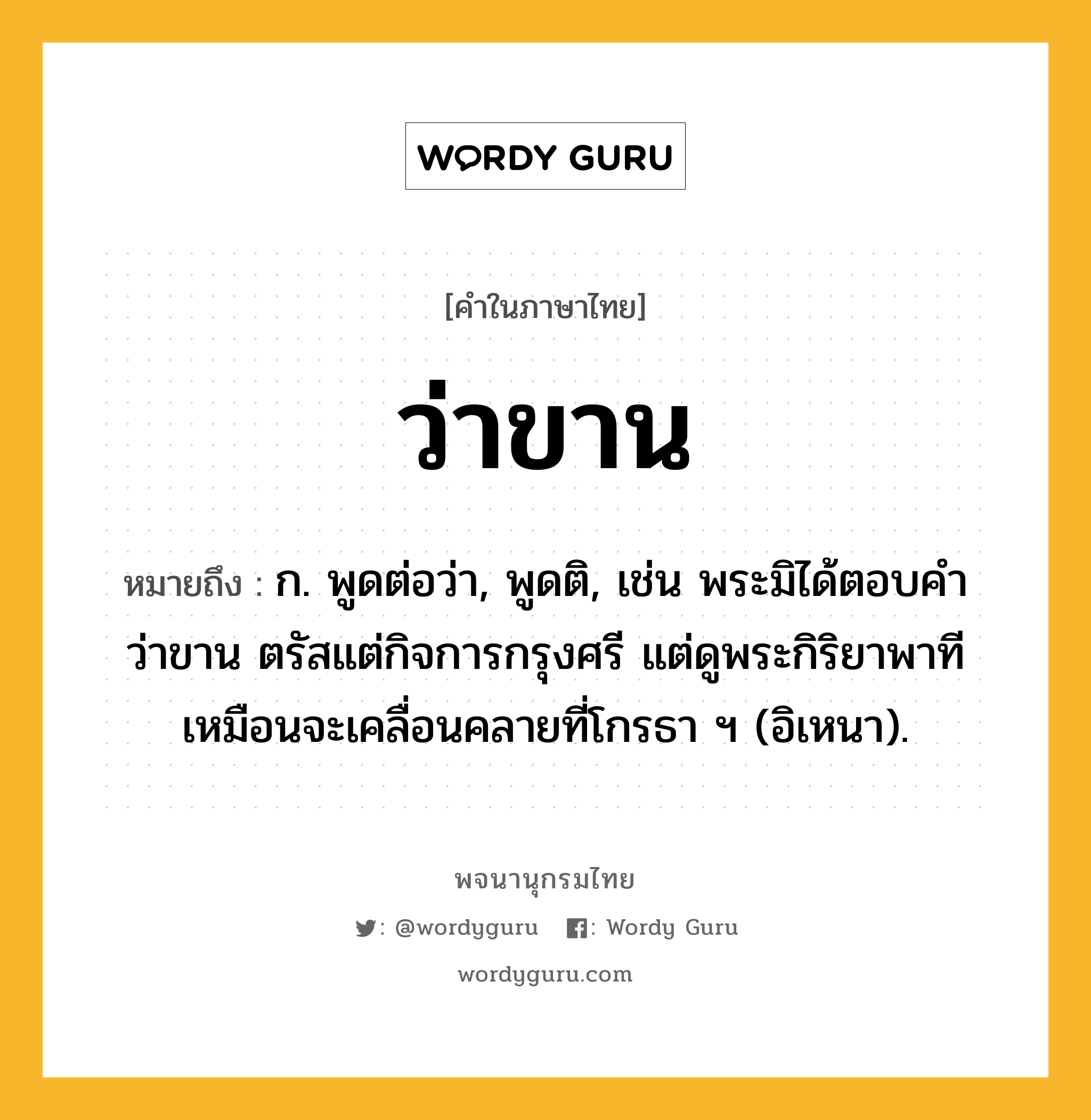 ว่าขาน หมายถึงอะไร?, คำในภาษาไทย ว่าขาน หมายถึง ก. พูดต่อว่า, พูดติ, เช่น พระมิได้ตอบคำว่าขาน ตรัสแต่กิจการกรุงศรี แต่ดูพระกิริยาพาที เหมือนจะเคลื่อนคลายที่โกรธา ฯ (อิเหนา).