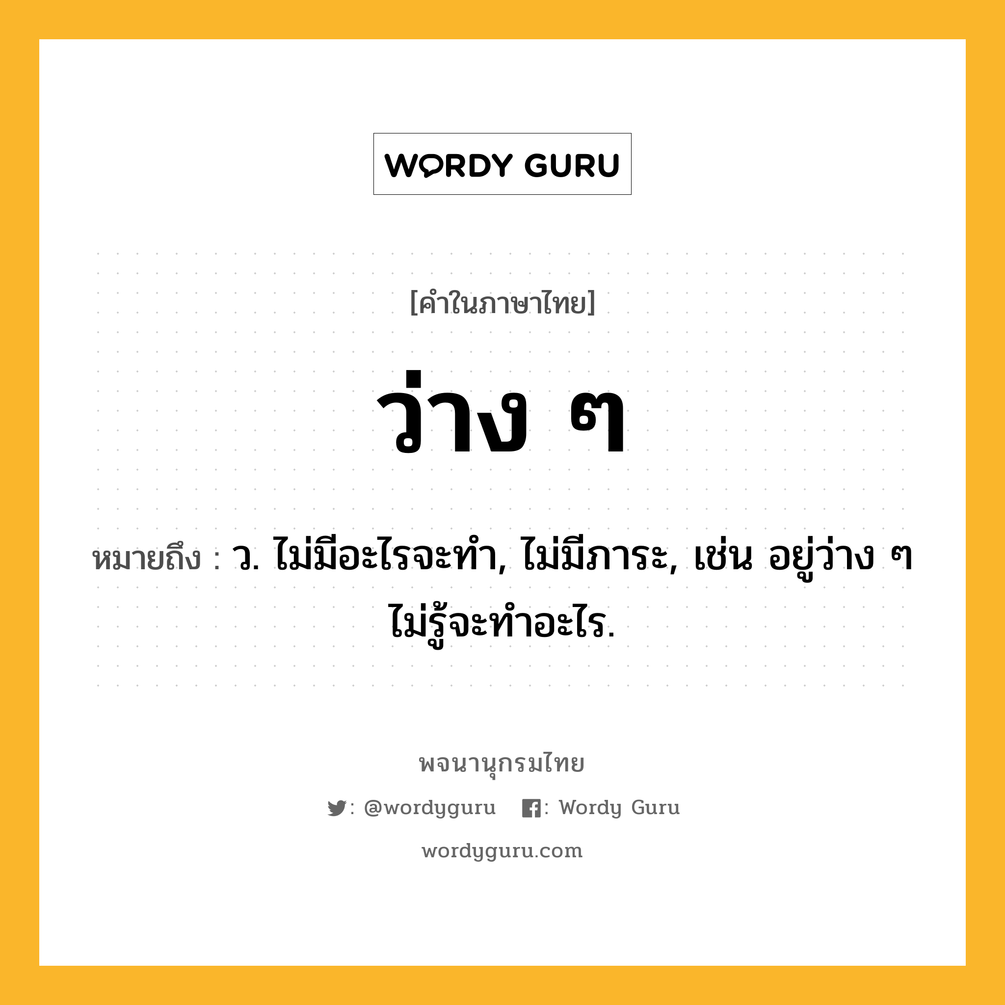 ว่าง ๆ หมายถึงอะไร?, คำในภาษาไทย ว่าง ๆ หมายถึง ว. ไม่มีอะไรจะทำ, ไม่มีภาระ, เช่น อยู่ว่าง ๆ ไม่รู้จะทำอะไร.