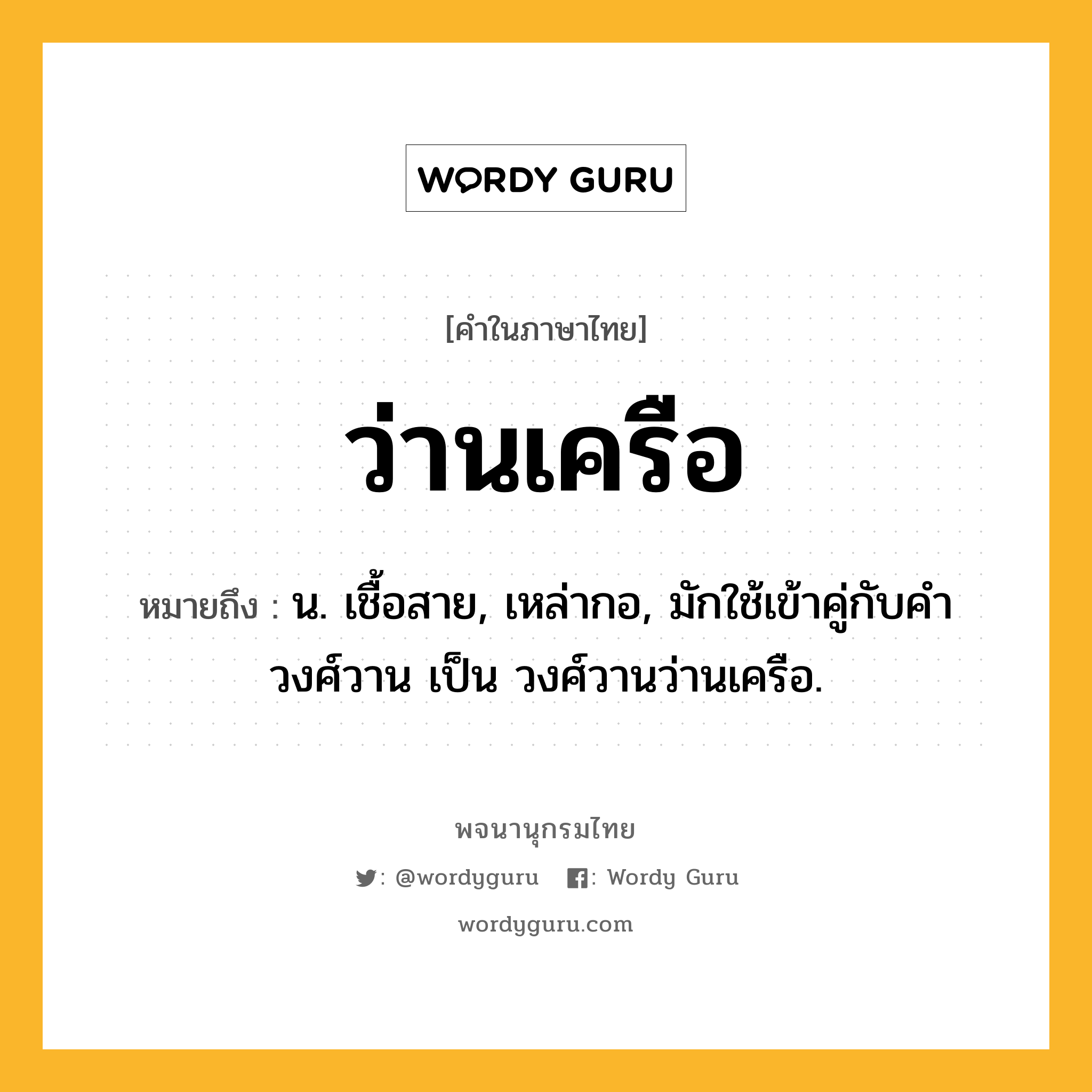 ว่านเครือ หมายถึงอะไร?, คำในภาษาไทย ว่านเครือ หมายถึง น. เชื้อสาย, เหล่ากอ, มักใช้เข้าคู่กับคำ วงศ์วาน เป็น วงศ์วานว่านเครือ.