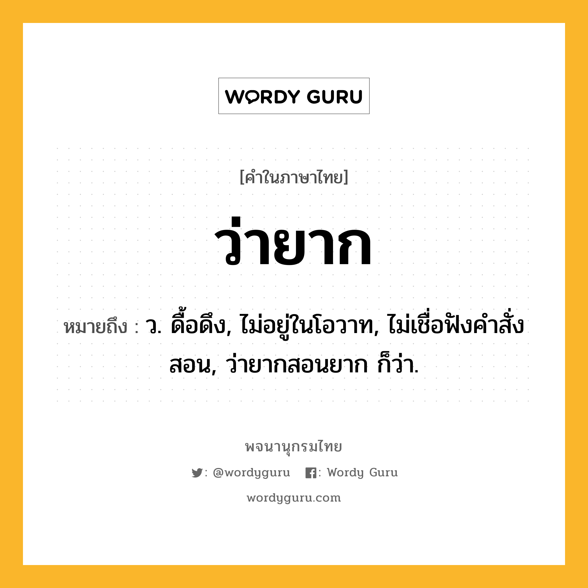 ว่ายาก หมายถึงอะไร?, คำในภาษาไทย ว่ายาก หมายถึง ว. ดื้อดึง, ไม่อยู่ในโอวาท, ไม่เชื่อฟังคำสั่งสอน, ว่ายากสอนยาก ก็ว่า.