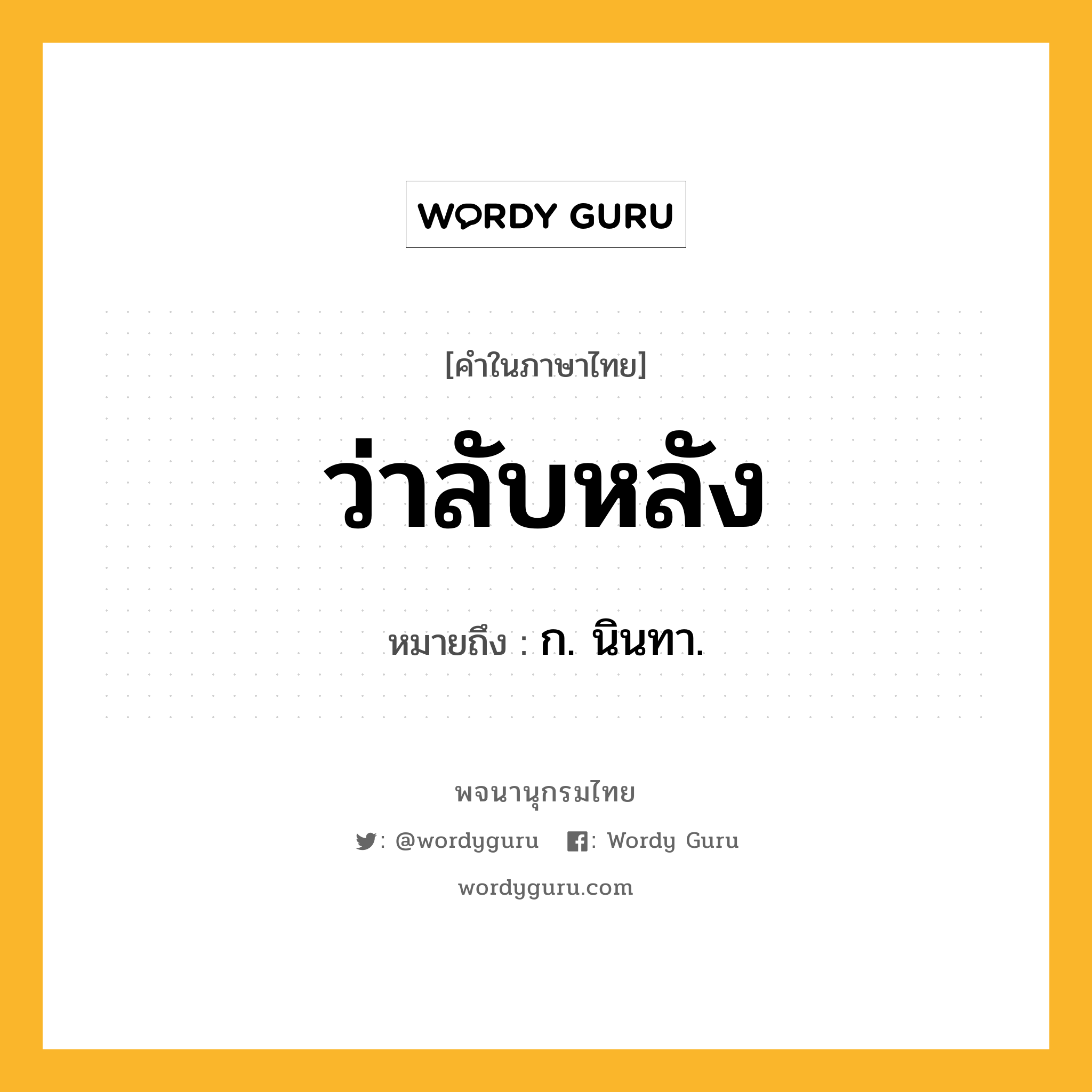 ว่าลับหลัง หมายถึงอะไร?, คำในภาษาไทย ว่าลับหลัง หมายถึง ก. นินทา.