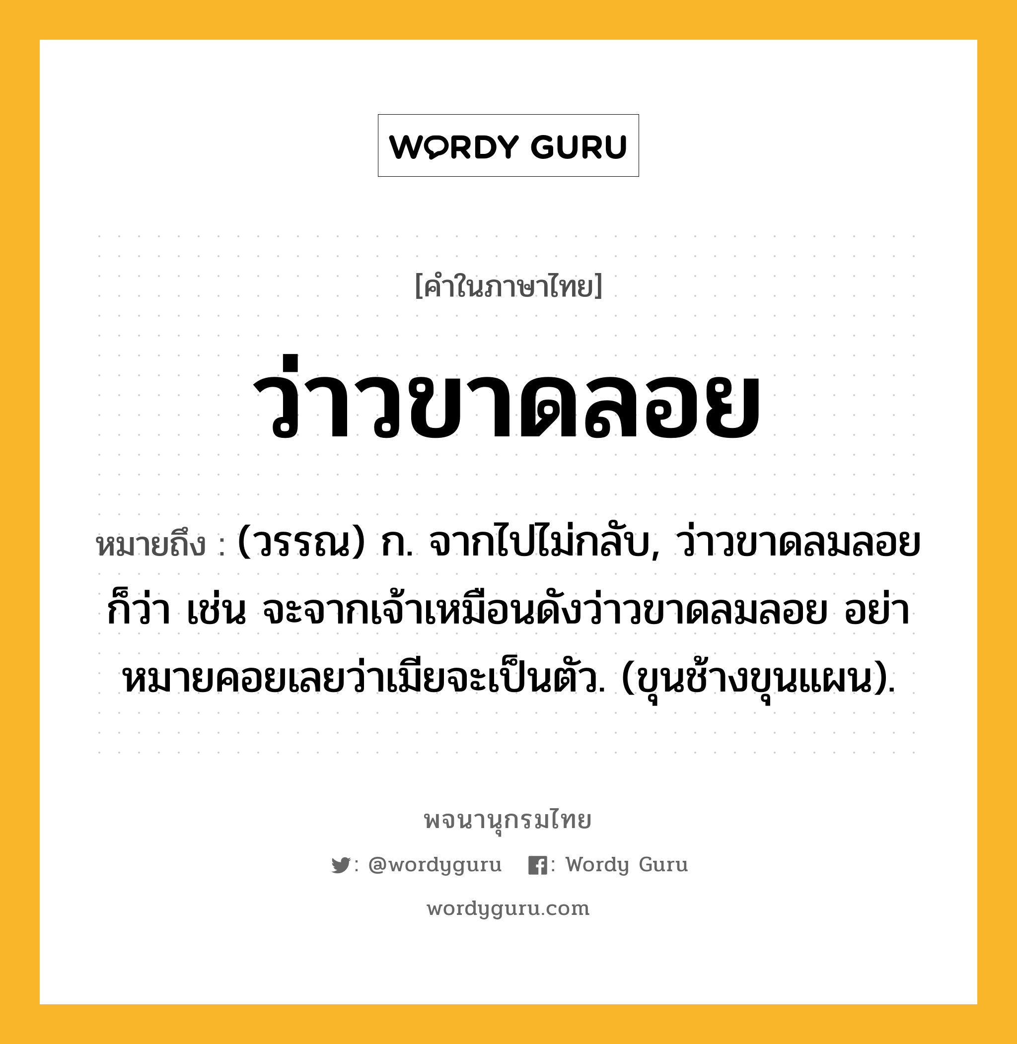 ว่าวขาดลอย หมายถึงอะไร?, คำในภาษาไทย ว่าวขาดลอย หมายถึง (วรรณ) ก. จากไปไม่กลับ, ว่าวขาดลมลอย ก็ว่า เช่น จะจากเจ้าเหมือนดังว่าวขาดลมลอย อย่าหมายคอยเลยว่าเมียจะเป็นตัว. (ขุนช้างขุนแผน).