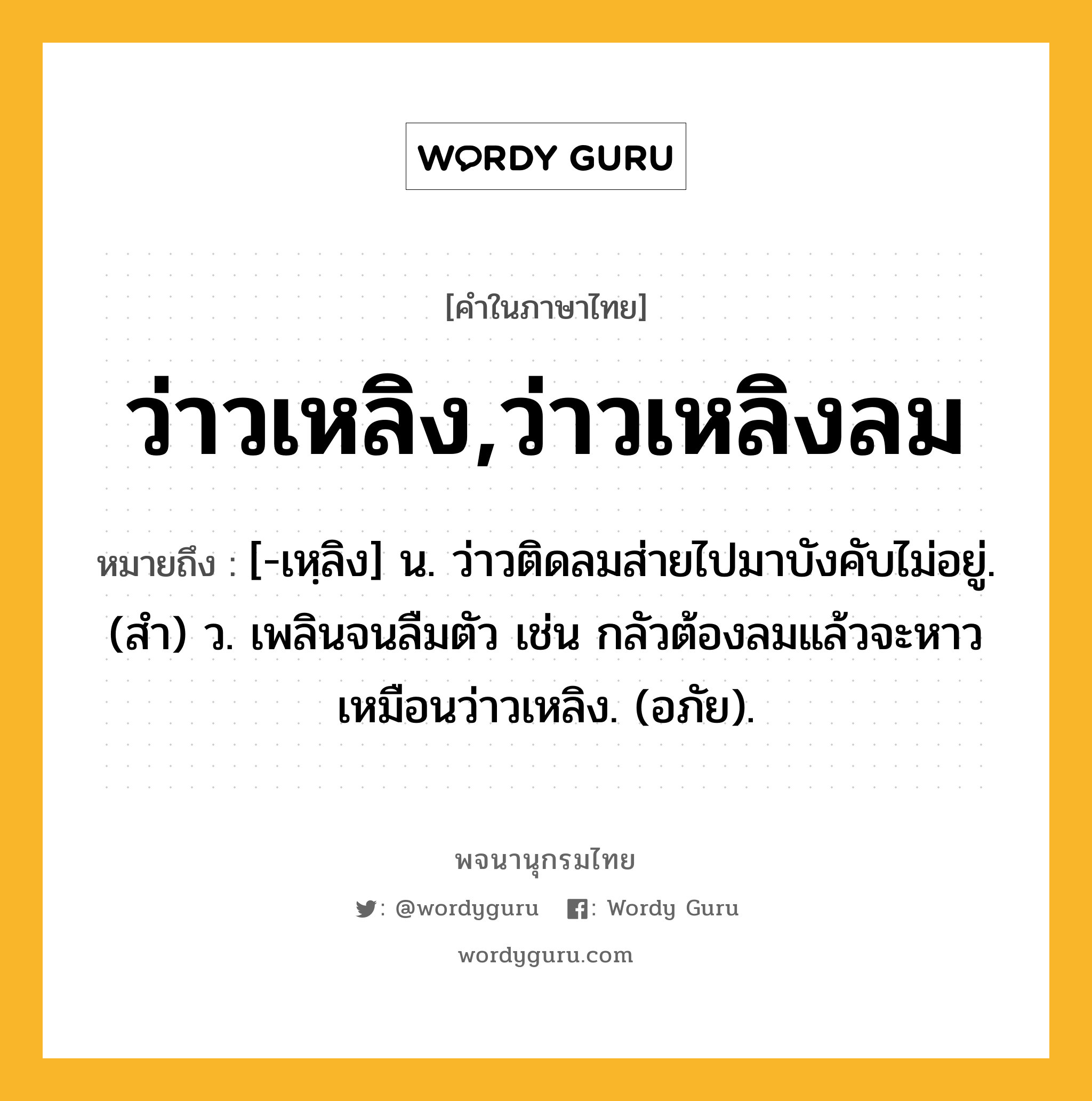 ว่าวเหลิง,ว่าวเหลิงลม หมายถึงอะไร?, คำในภาษาไทย ว่าวเหลิง,ว่าวเหลิงลม หมายถึง [-เหฺลิง] น. ว่าวติดลมส่ายไปมาบังคับไม่อยู่. (สํา) ว. เพลินจนลืมตัว เช่น กลัวต้องลมแล้วจะหาวเหมือนว่าวเหลิง. (อภัย).