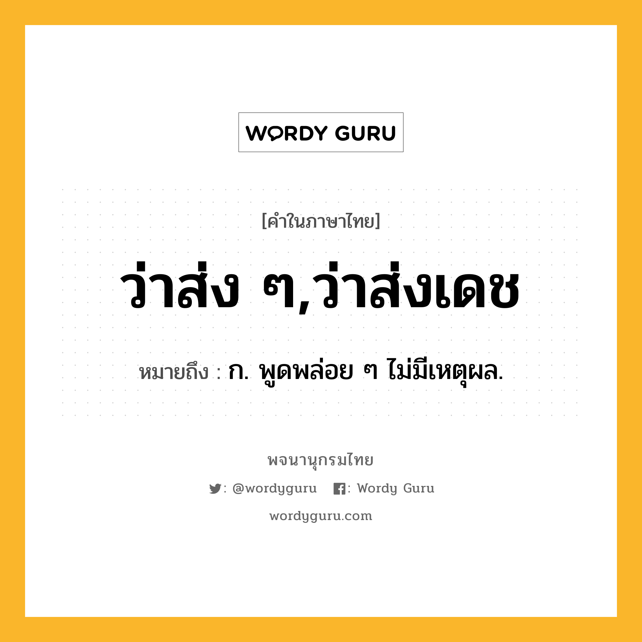 ว่าส่ง ๆ,ว่าส่งเดช หมายถึงอะไร?, คำในภาษาไทย ว่าส่ง ๆ,ว่าส่งเดช หมายถึง ก. พูดพล่อย ๆ ไม่มีเหตุผล.