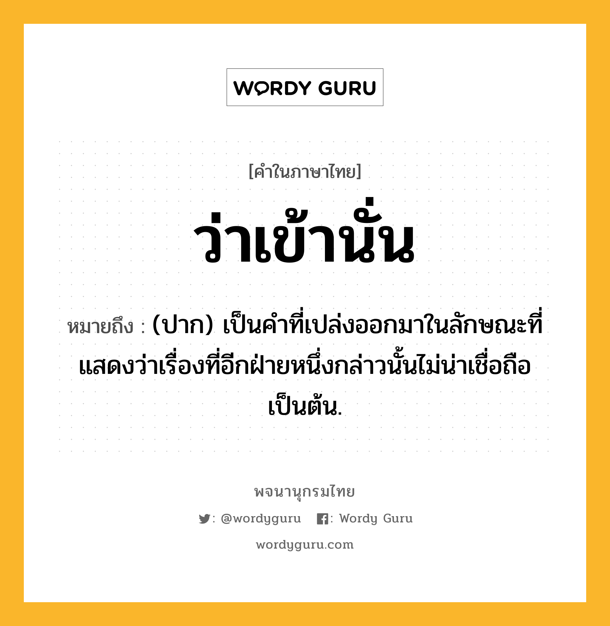 ว่าเข้านั่น หมายถึงอะไร?, คำในภาษาไทย ว่าเข้านั่น หมายถึง (ปาก) เป็นคำที่เปล่งออกมาในลักษณะที่แสดงว่าเรื่องที่อีกฝ่ายหนึ่งกล่าวนั้นไม่น่าเชื่อถือเป็นต้น.