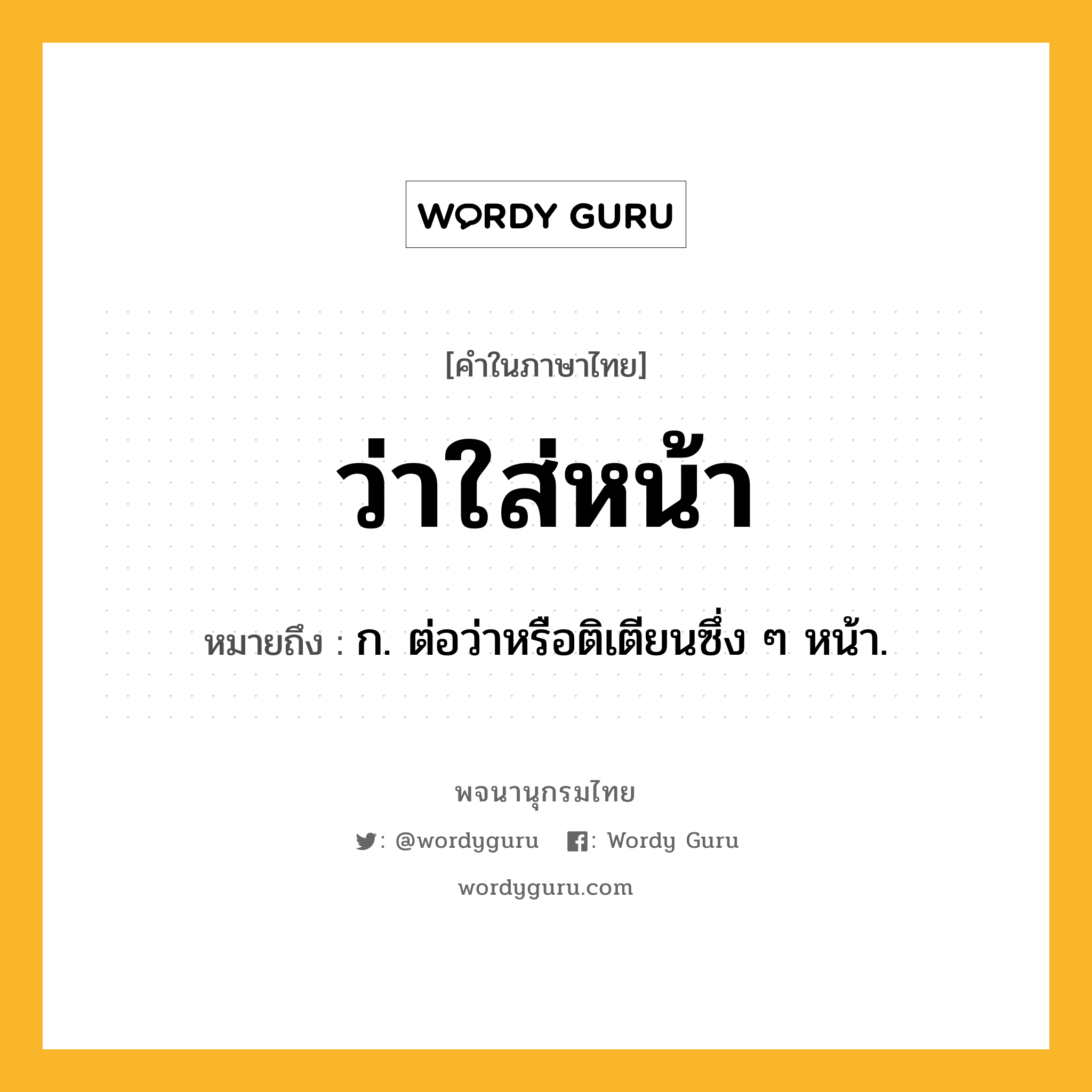 ว่าใส่หน้า หมายถึงอะไร?, คำในภาษาไทย ว่าใส่หน้า หมายถึง ก. ต่อว่าหรือติเตียนซึ่ง ๆ หน้า.