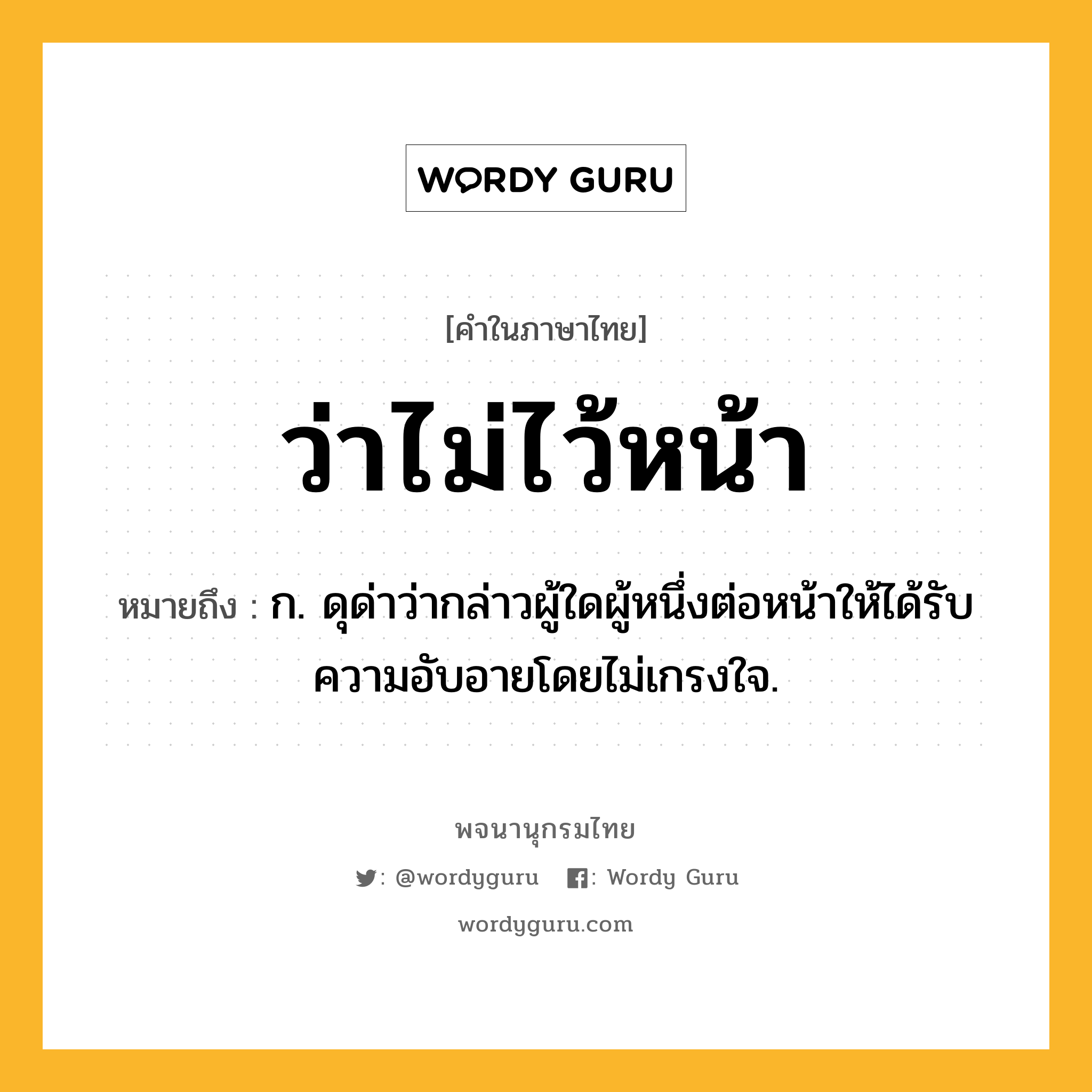 ว่าไม่ไว้หน้า หมายถึงอะไร?, คำในภาษาไทย ว่าไม่ไว้หน้า หมายถึง ก. ดุด่าว่ากล่าวผู้ใดผู้หนึ่งต่อหน้าให้ได้รับความอับอายโดยไม่เกรงใจ.