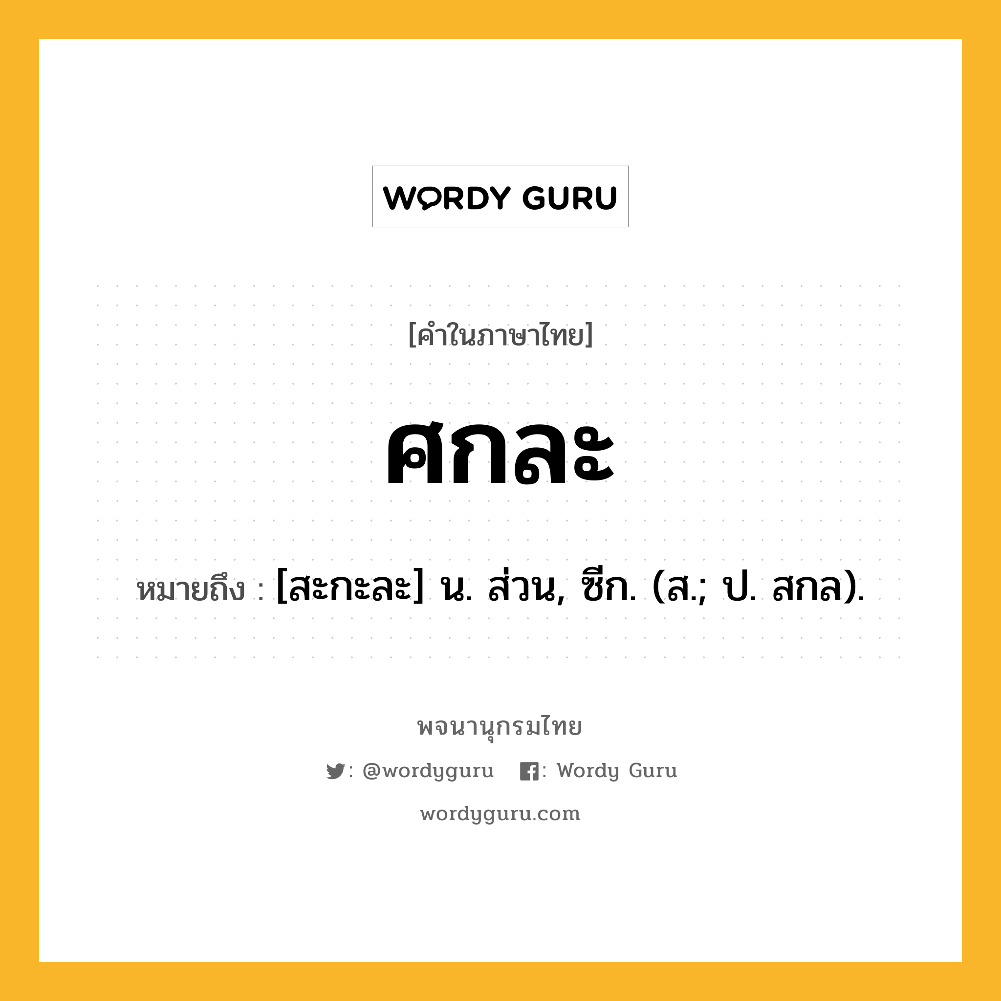 ศกละ หมายถึงอะไร?, คำในภาษาไทย ศกละ หมายถึง [สะกะละ] น. ส่วน, ซีก. (ส.; ป. สกล).