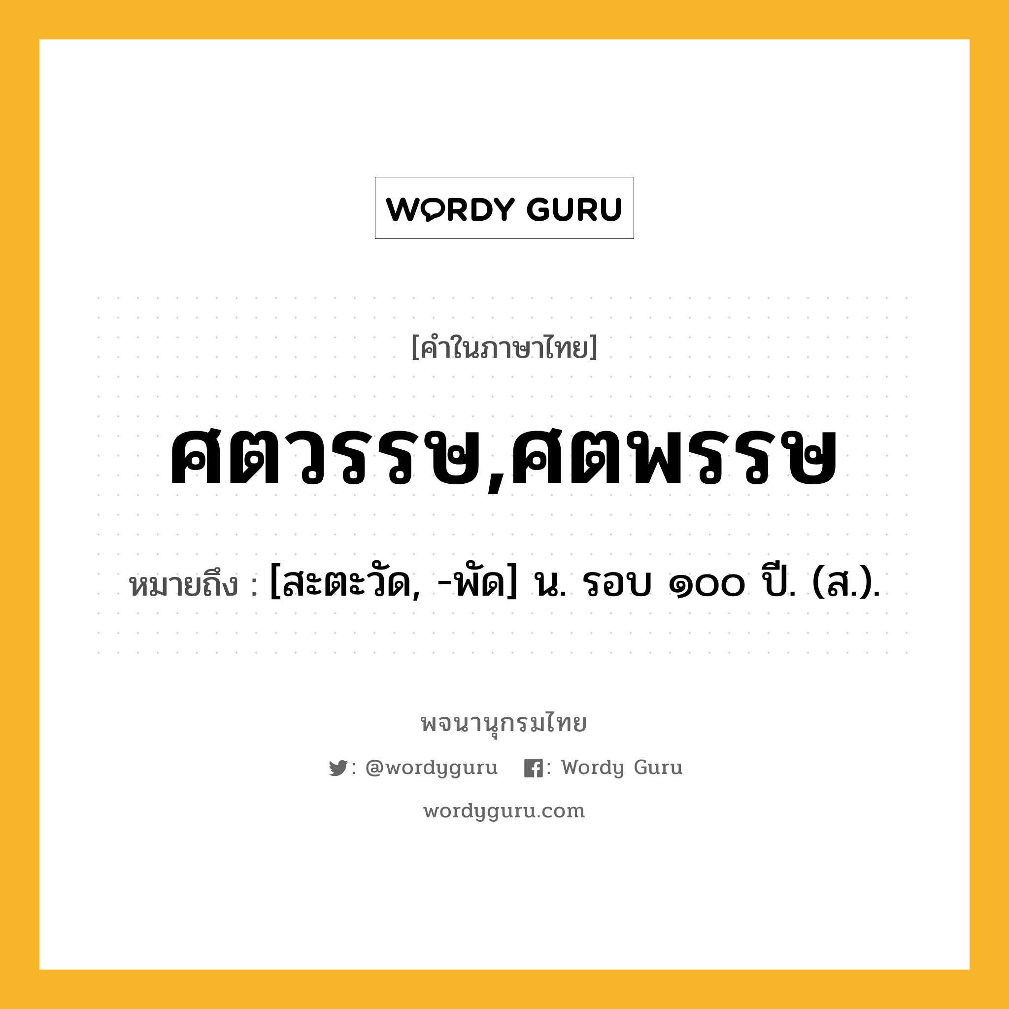 ศตวรรษ,ศตพรรษ หมายถึงอะไร?, คำในภาษาไทย ศตวรรษ,ศตพรรษ หมายถึง [สะตะวัด, -พัด] น. รอบ ๑๐๐ ปี. (ส.).