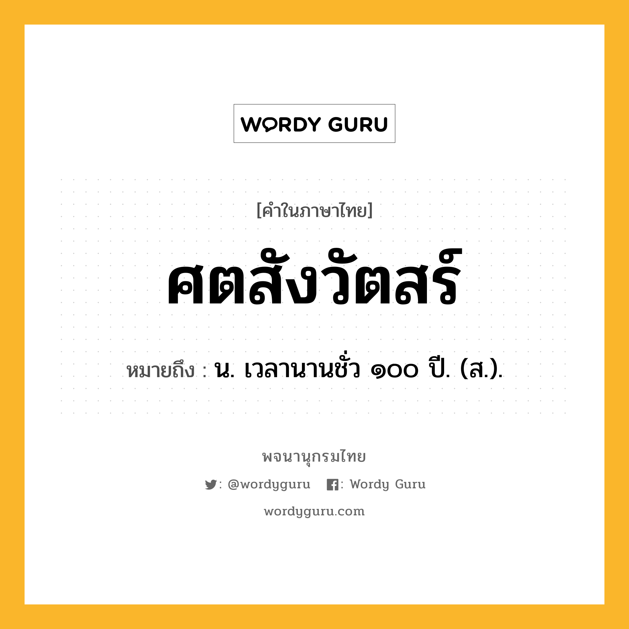 ศตสังวัตสร์ หมายถึงอะไร?, คำในภาษาไทย ศตสังวัตสร์ หมายถึง น. เวลานานชั่ว ๑๐๐ ปี. (ส.).