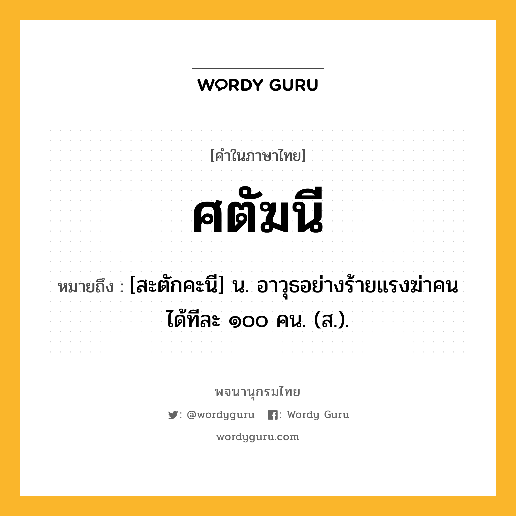 ศตัฆนี หมายถึงอะไร?, คำในภาษาไทย ศตัฆนี หมายถึง [สะตักคะนี] น. อาวุธอย่างร้ายแรงฆ่าคนได้ทีละ ๑๐๐ คน. (ส.).