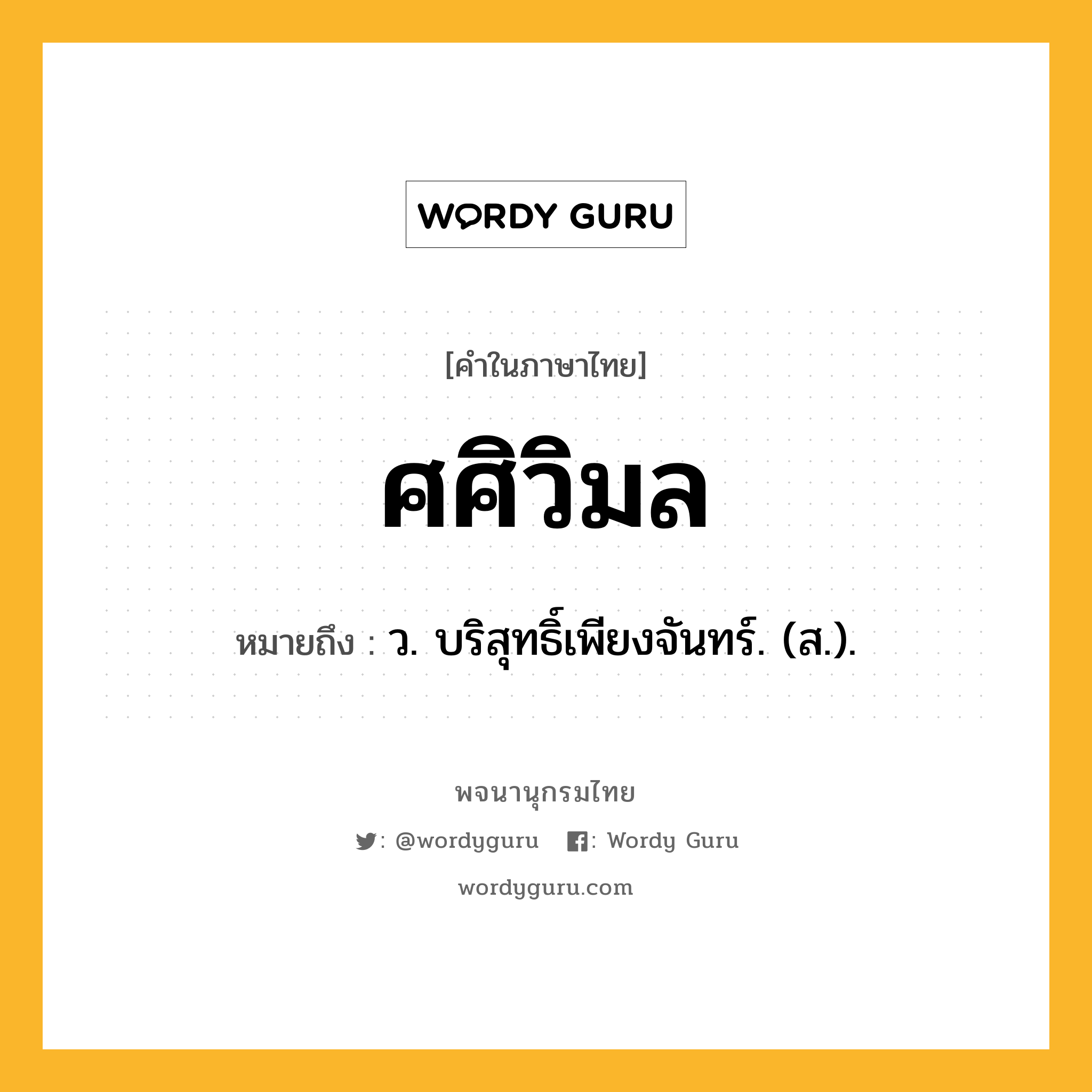 ศศิวิมล หมายถึงอะไร?, คำในภาษาไทย ศศิวิมล หมายถึง ว. บริสุทธิ์เพียงจันทร์. (ส.).