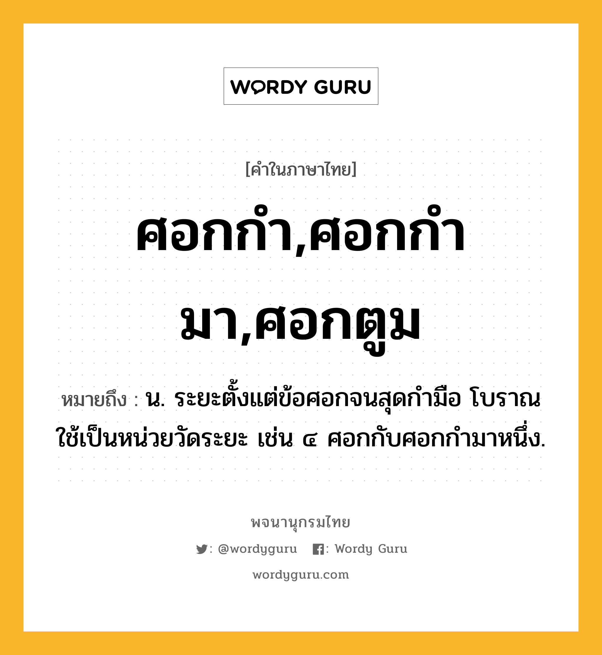 ศอกกำ,ศอกกำมา,ศอกตูม หมายถึงอะไร?, คำในภาษาไทย ศอกกำ,ศอกกำมา,ศอกตูม หมายถึง น. ระยะตั้งแต่ข้อศอกจนสุดกํามือ โบราณใช้เป็นหน่วยวัดระยะ เช่น ๔ ศอกกับศอกกํามาหนึ่ง.