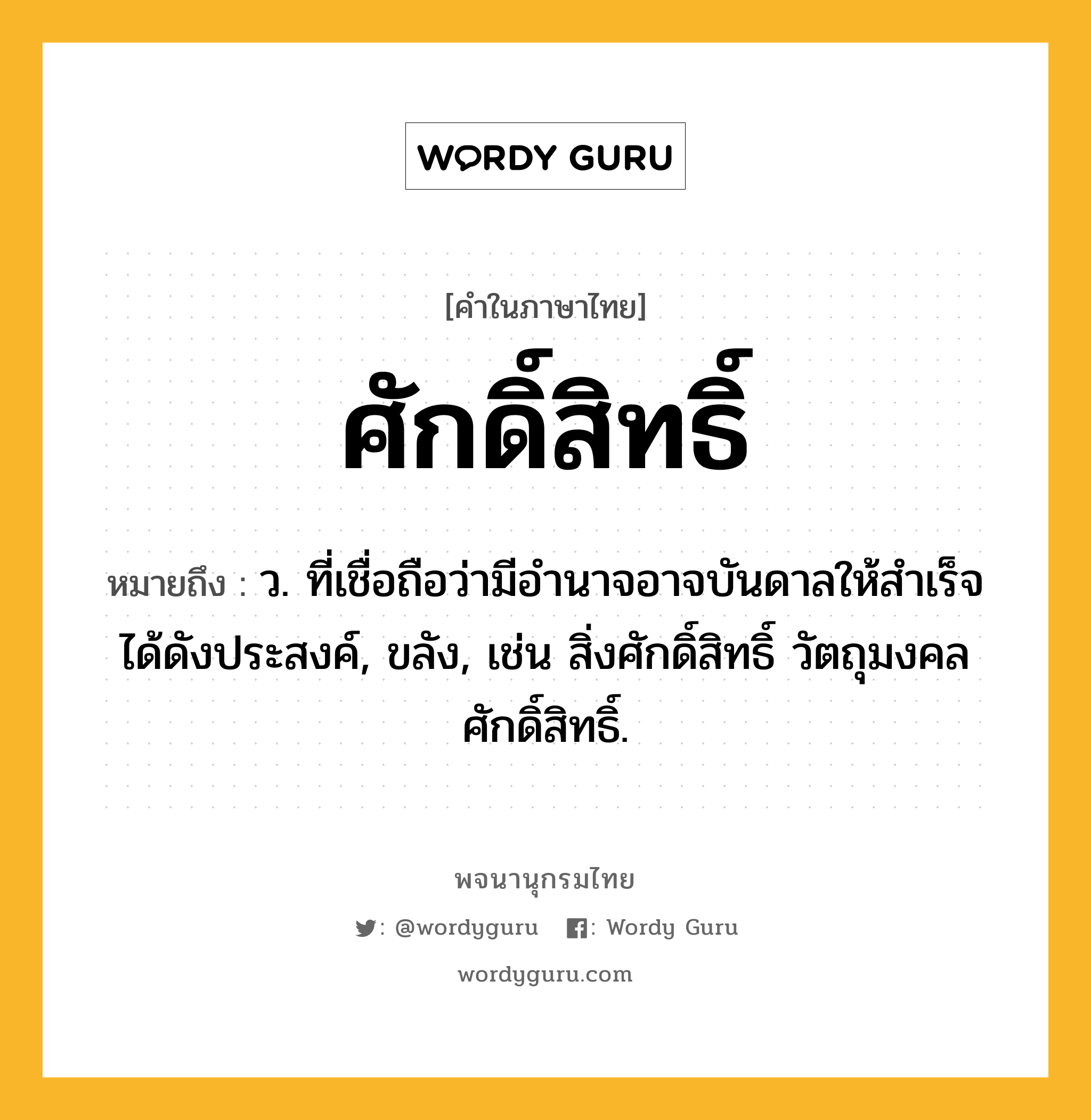 ศักดิ์สิทธิ์ หมายถึงอะไร?, คำในภาษาไทย ศักดิ์สิทธิ์ หมายถึง ว. ที่เชื่อถือว่ามีอำนาจอาจบันดาลให้สำเร็จได้ดังประสงค์, ขลัง, เช่น สิ่งศักดิ์สิทธิ์ วัตถุมงคลศักดิ์สิทธิ์.