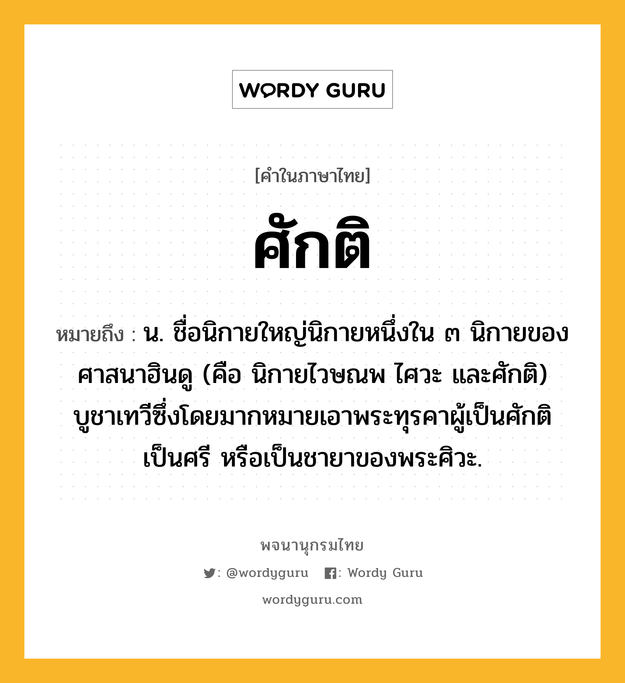 ศักติ หมายถึงอะไร?, คำในภาษาไทย ศักติ หมายถึง น. ชื่อนิกายใหญ่นิกายหนึ่งใน ๓ นิกายของศาสนาฮินดู (คือ นิกายไวษณพ ไศวะ และศักติ) บูชาเทวีซึ่งโดยมากหมายเอาพระทุรคาผู้เป็นศักติ เป็นศรี หรือเป็นชายาของพระศิวะ.