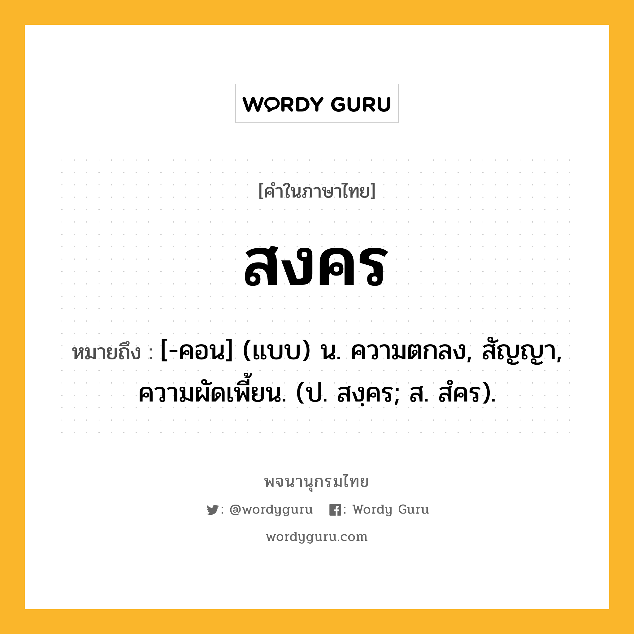 สงคร หมายถึงอะไร?, คำในภาษาไทย สงคร หมายถึง [-คอน] (แบบ) น. ความตกลง, สัญญา, ความผัดเพี้ยน. (ป. สงฺคร; ส. สํคร).