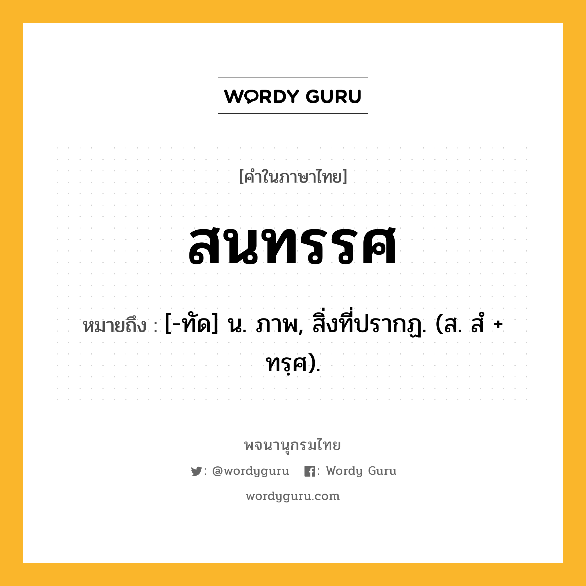 สนทรรศ หมายถึงอะไร?, คำในภาษาไทย สนทรรศ หมายถึง [-ทัด] น. ภาพ, สิ่งที่ปรากฏ. (ส. สํ + ทรฺศ).