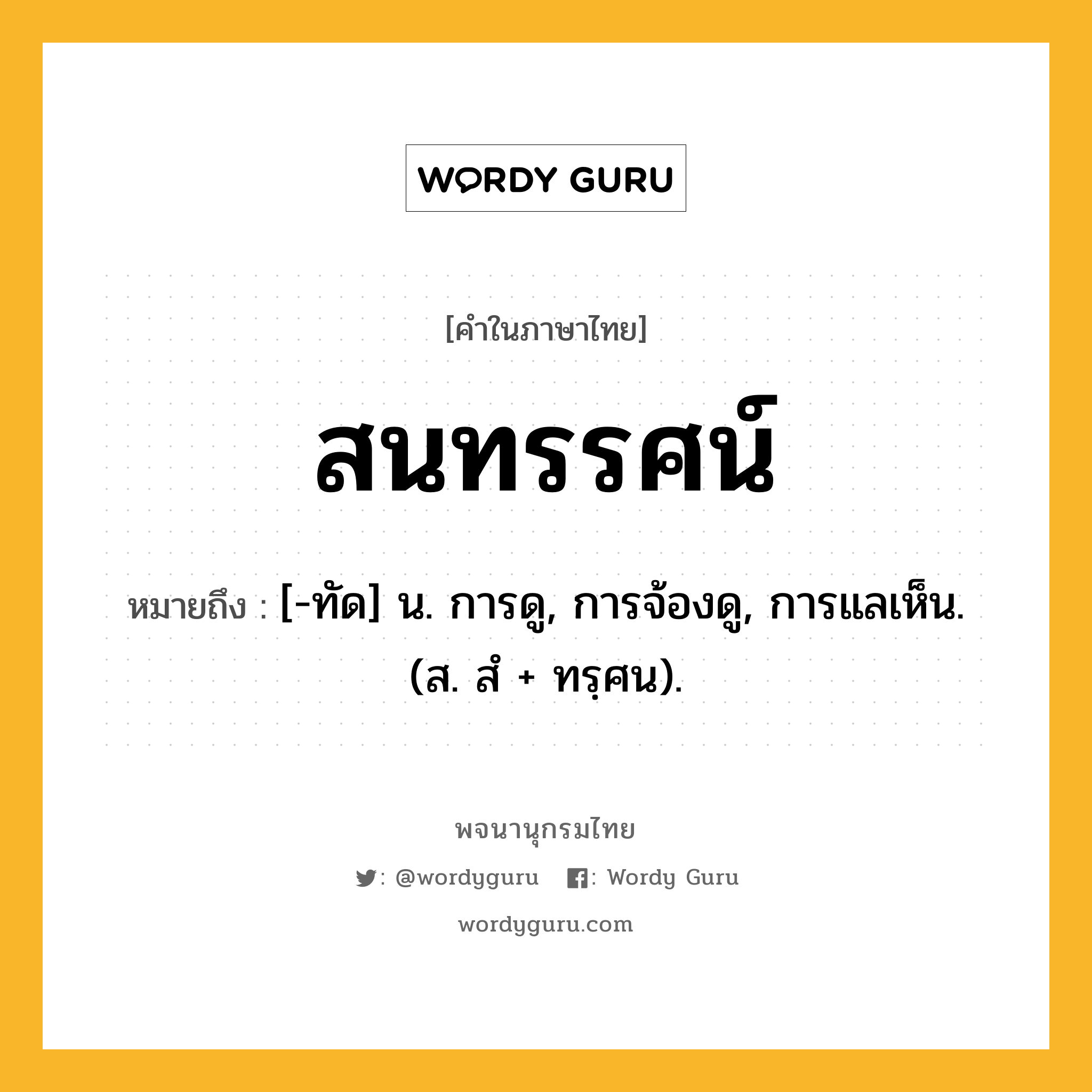 สนทรรศน์ หมายถึงอะไร?, คำในภาษาไทย สนทรรศน์ หมายถึง [-ทัด] น. การดู, การจ้องดู, การแลเห็น. (ส. สํ + ทรฺศน).