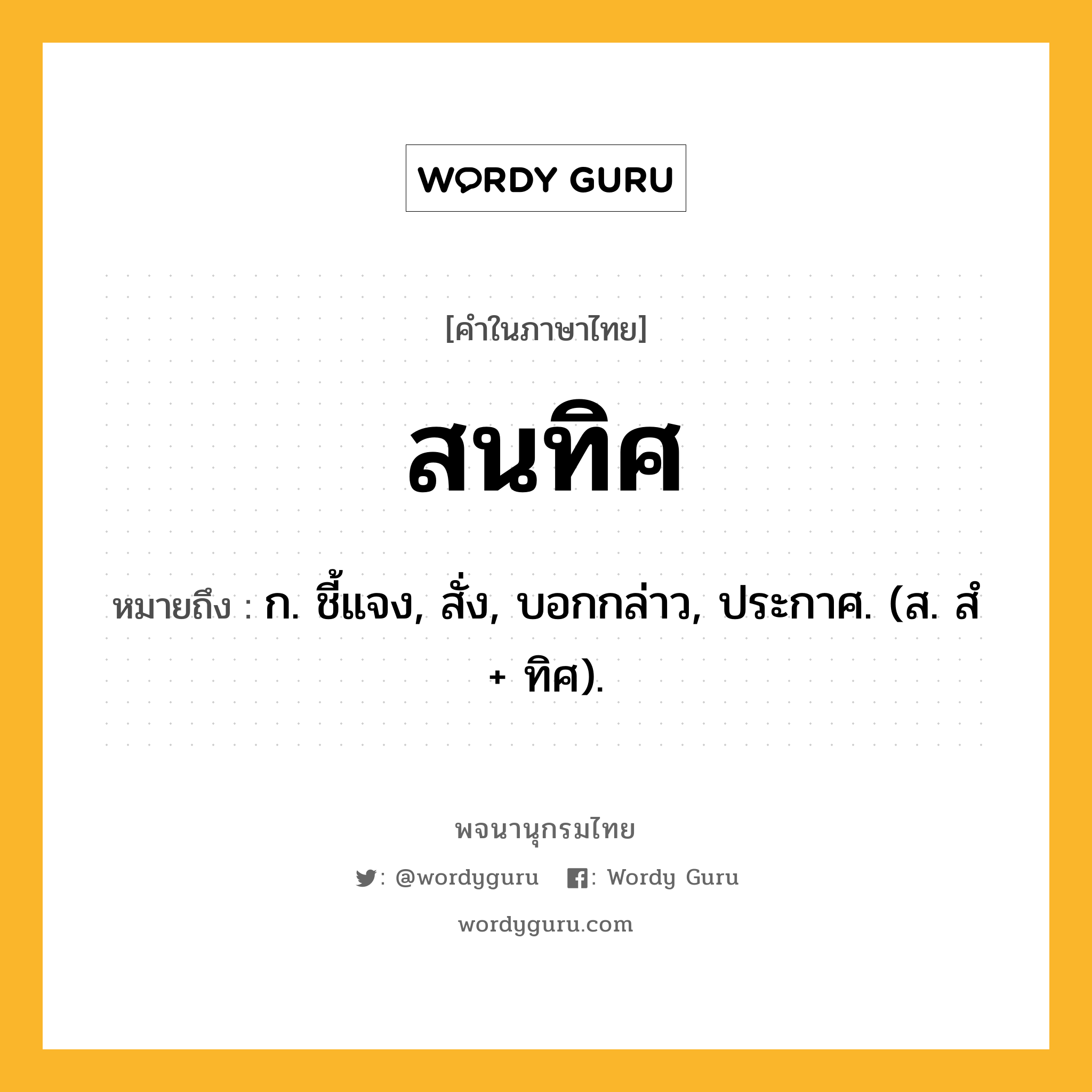 สนทิศ หมายถึงอะไร?, คำในภาษาไทย สนทิศ หมายถึง ก. ชี้แจง, สั่ง, บอกกล่าว, ประกาศ. (ส. สํ + ทิศ).