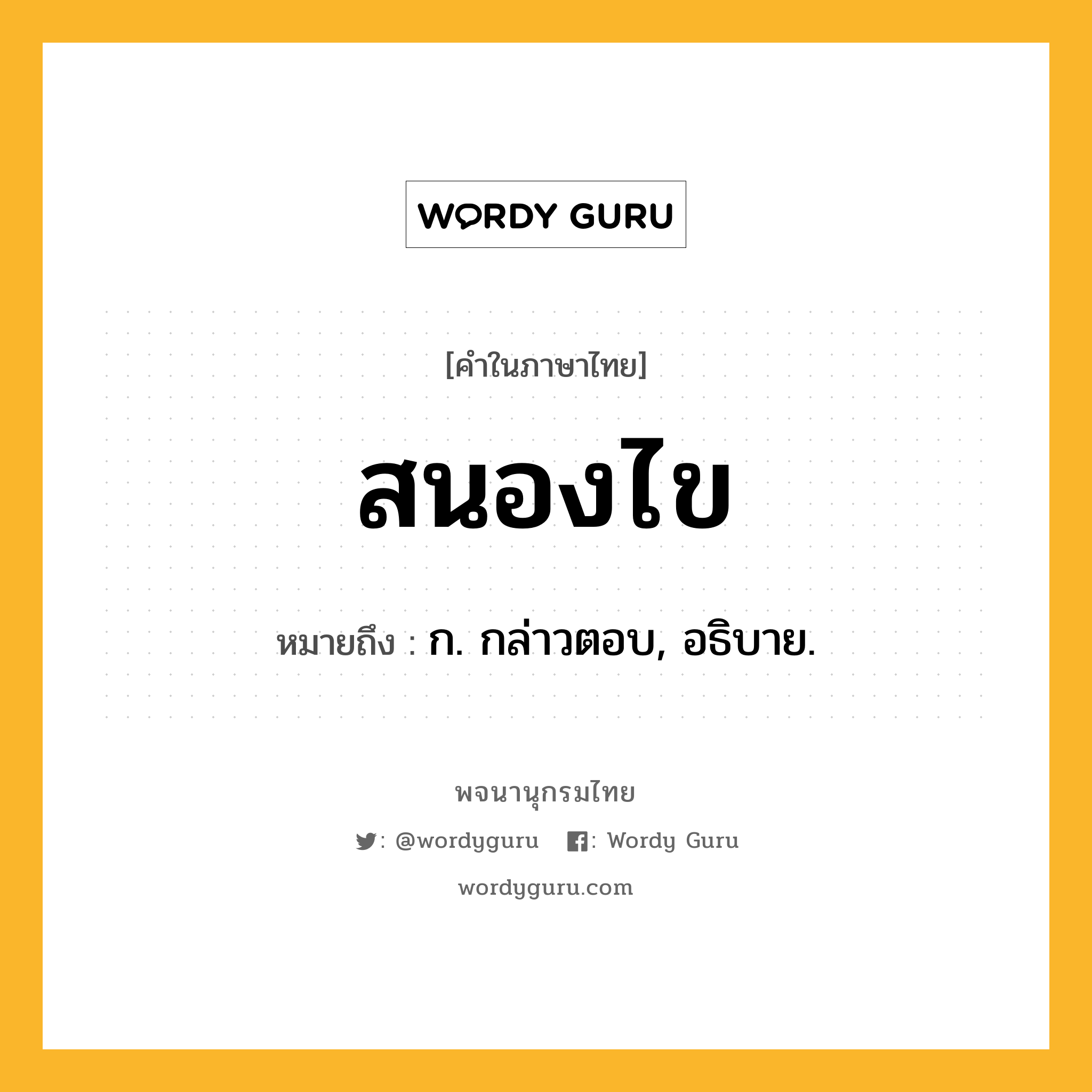 สนองไข หมายถึงอะไร?, คำในภาษาไทย สนองไข หมายถึง ก. กล่าวตอบ, อธิบาย.