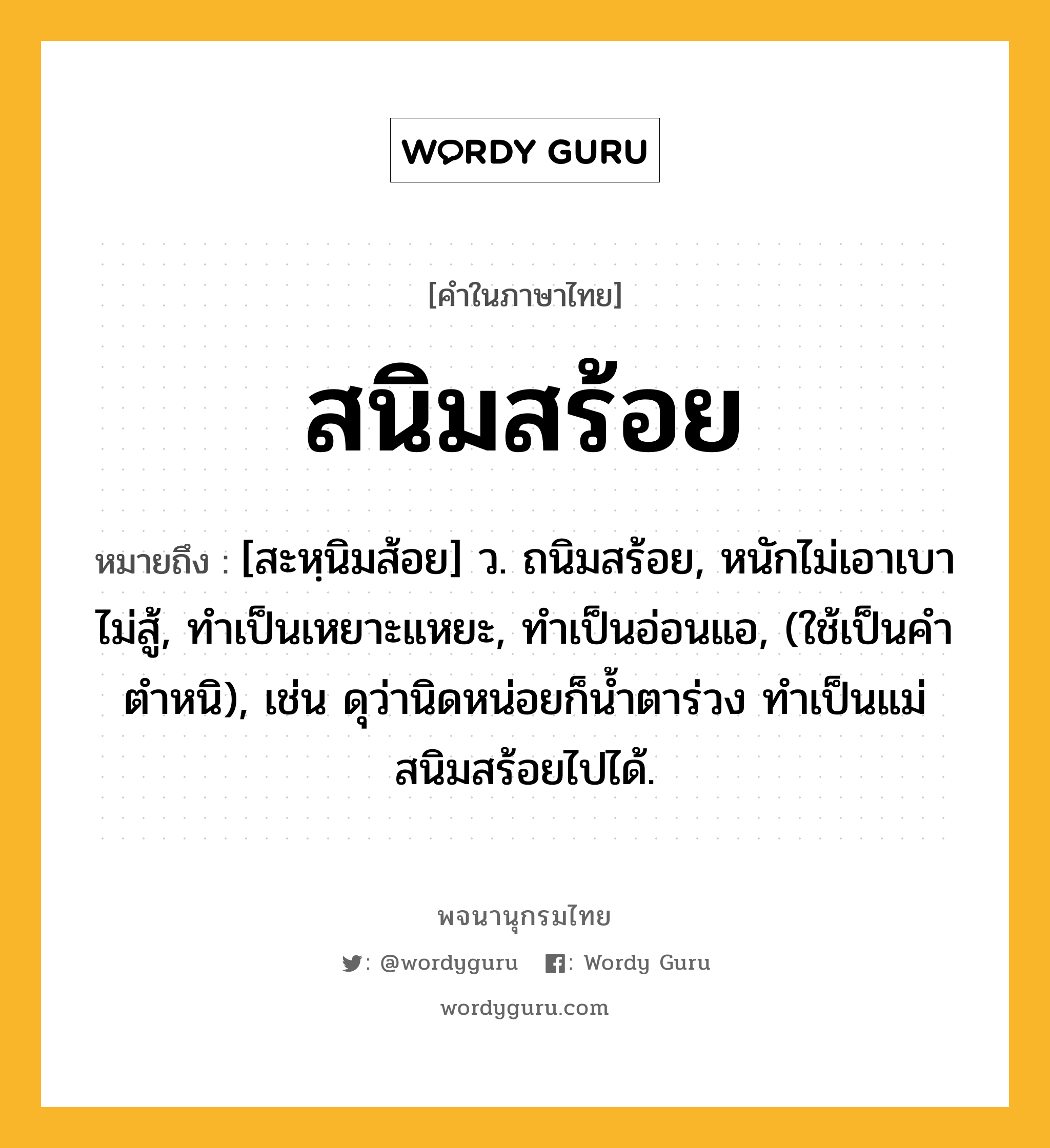 สนิมสร้อย หมายถึงอะไร?, คำในภาษาไทย สนิมสร้อย หมายถึง [สะหฺนิมส้อย] ว. ถนิมสร้อย, หนักไม่เอาเบาไม่สู้, ทำเป็นเหยาะแหยะ, ทำเป็นอ่อนแอ, (ใช้เป็นคำตำหนิ), เช่น ดุว่านิดหน่อยก็น้ำตาร่วง ทำเป็นแม่สนิมสร้อยไปได้.