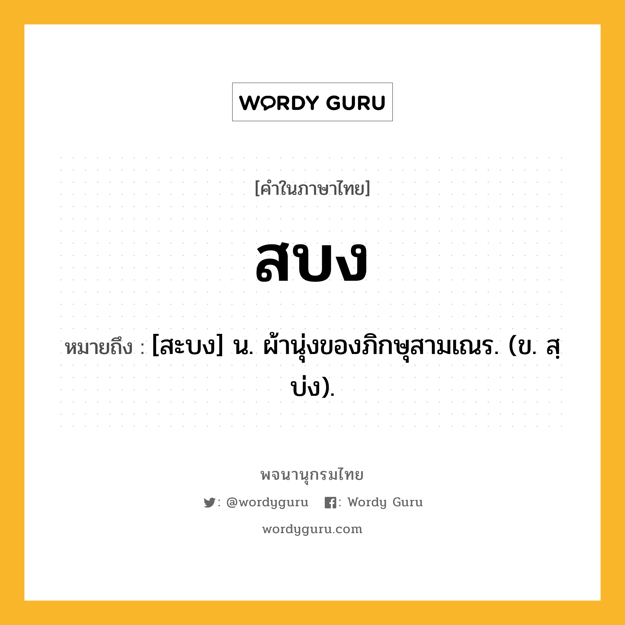 สบง หมายถึงอะไร?, คำในภาษาไทย สบง หมายถึง [สะบง] น. ผ้านุ่งของภิกษุสามเณร. (ข. สฺบ่ง).