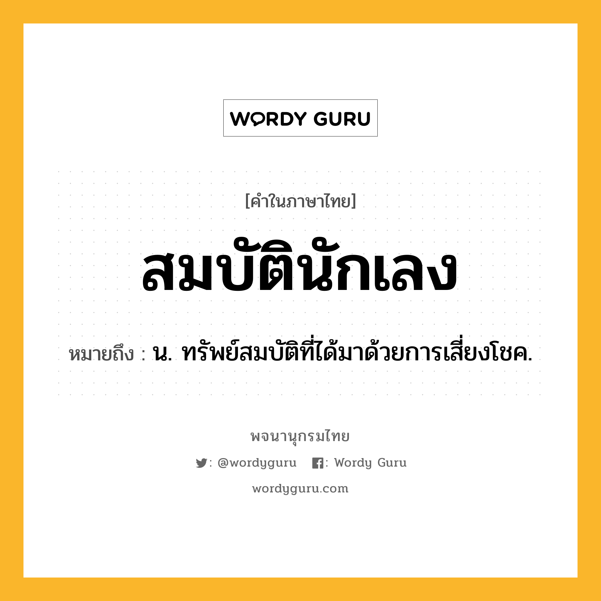 สมบัตินักเลง หมายถึงอะไร?, คำในภาษาไทย สมบัตินักเลง หมายถึง น. ทรัพย์สมบัติที่ได้มาด้วยการเสี่ยงโชค.