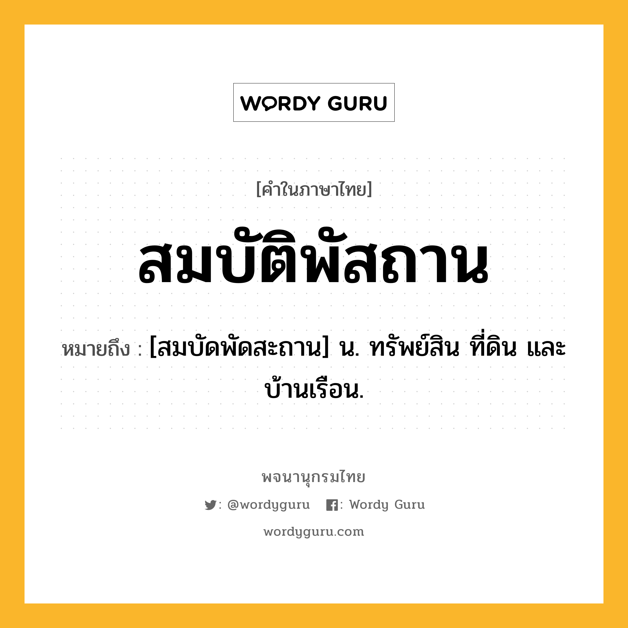 สมบัติพัสถาน หมายถึงอะไร?, คำในภาษาไทย สมบัติพัสถาน หมายถึง [สมบัดพัดสะถาน] น. ทรัพย์สิน ที่ดิน และบ้านเรือน.