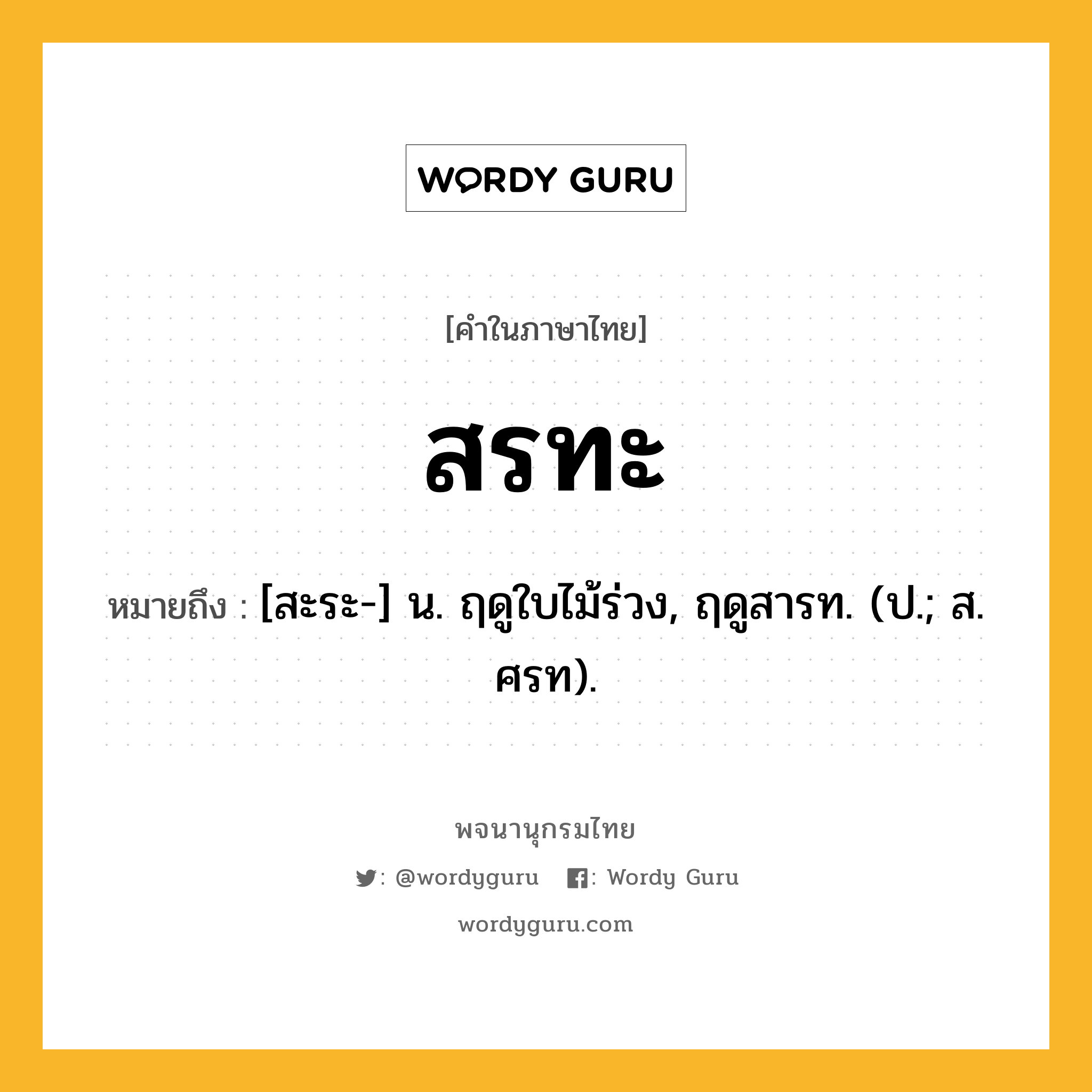 สรทะ หมายถึงอะไร?, คำในภาษาไทย สรทะ หมายถึง [สะระ-] น. ฤดูใบไม้ร่วง, ฤดูสารท. (ป.; ส. ศรท).