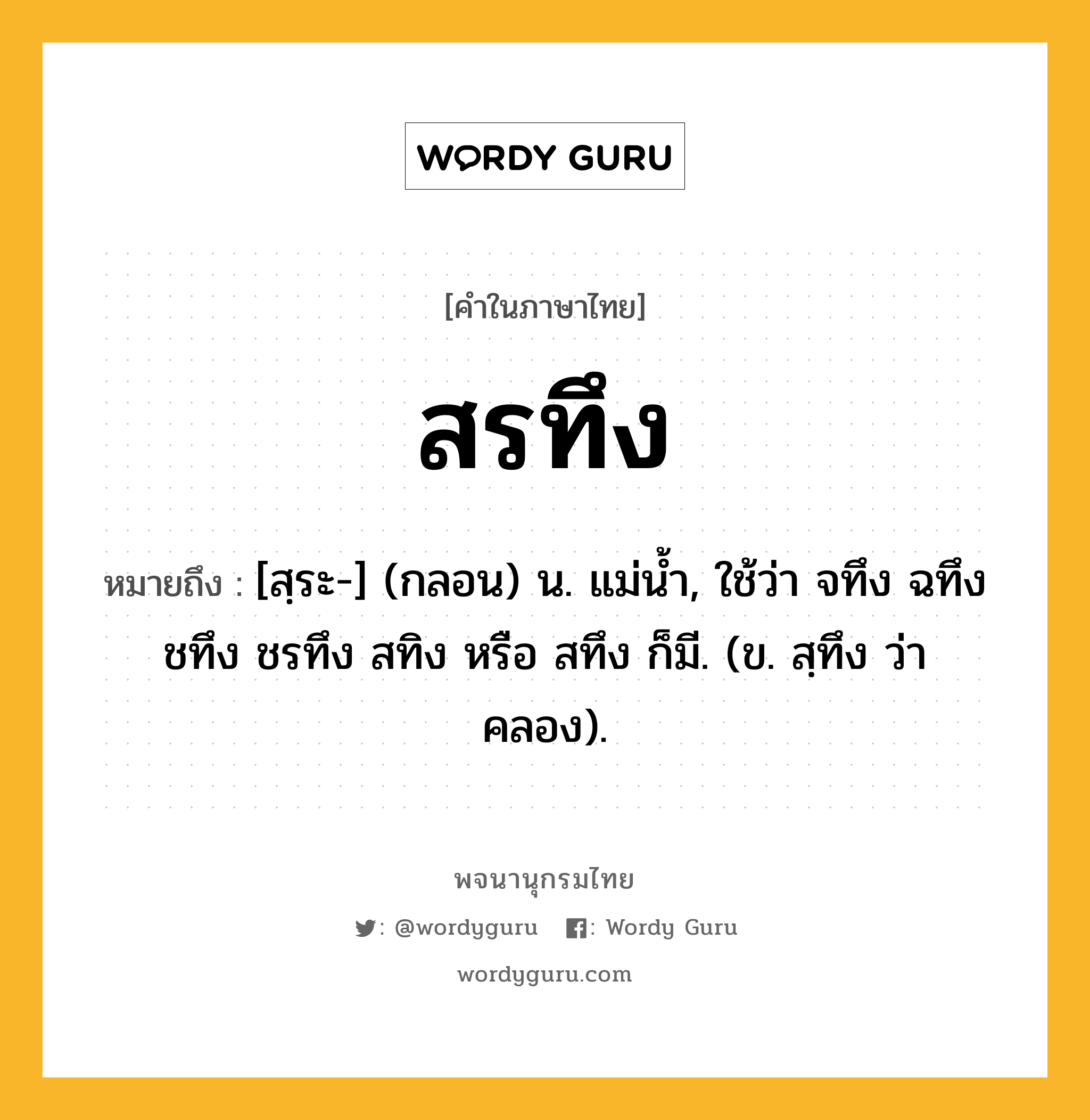 สรทึง หมายถึงอะไร?, คำในภาษาไทย สรทึง หมายถึง [สฺระ-] (กลอน) น. แม่นํ้า, ใช้ว่า จทึง ฉทึง ชทึง ชรทึง สทิง หรือ สทึง ก็มี. (ข. สฺทึง ว่า คลอง).