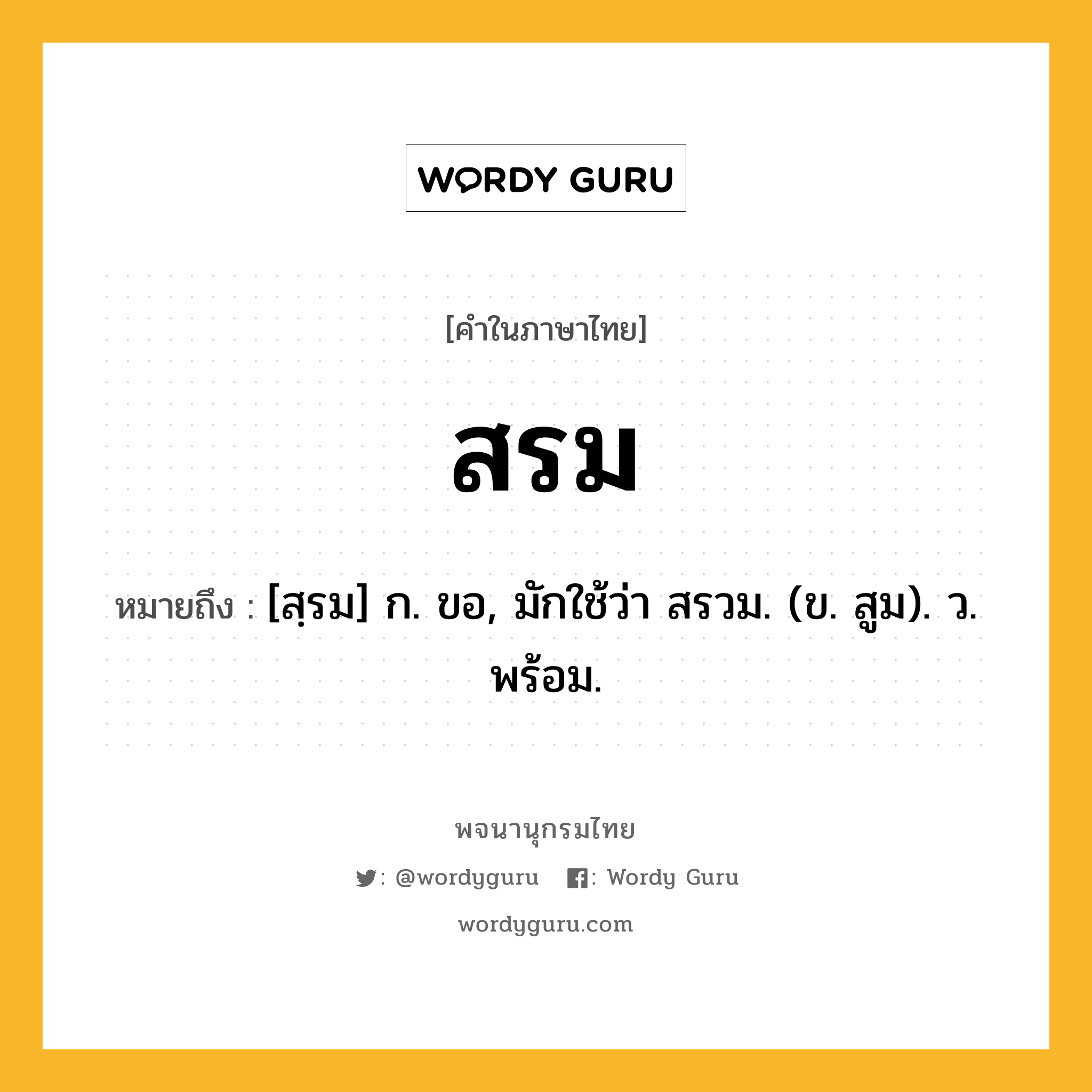 สรม หมายถึงอะไร?, คำในภาษาไทย สรม หมายถึง [สฺรม] ก. ขอ, มักใช้ว่า สรวม. (ข. สูม). ว. พร้อม.