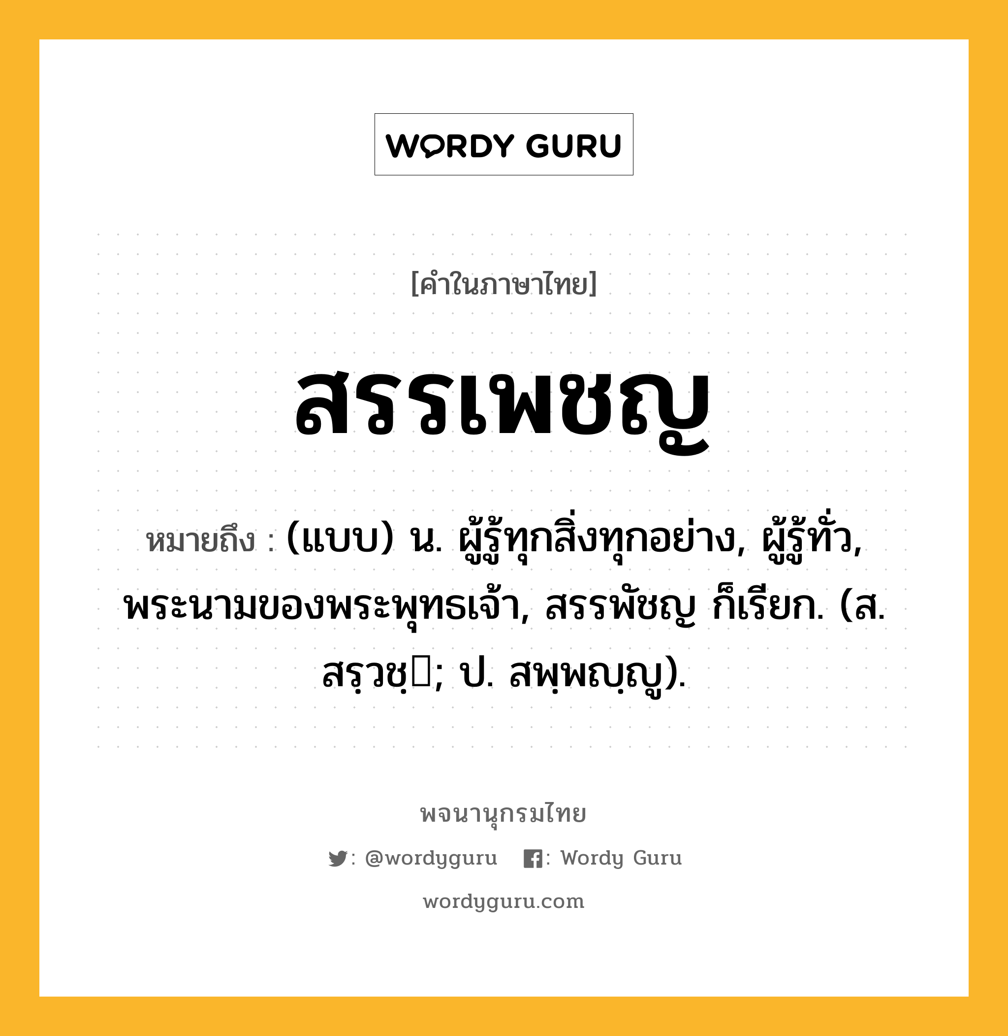 สรรเพชญ หมายถึงอะไร?, คำในภาษาไทย สรรเพชญ หมายถึง (แบบ) น. ผู้รู้ทุกสิ่งทุกอย่าง, ผู้รู้ทั่ว, พระนามของพระพุทธเจ้า, สรรพัชญ ก็เรียก. (ส. สรฺวชฺ; ป. สพฺพญฺญู).