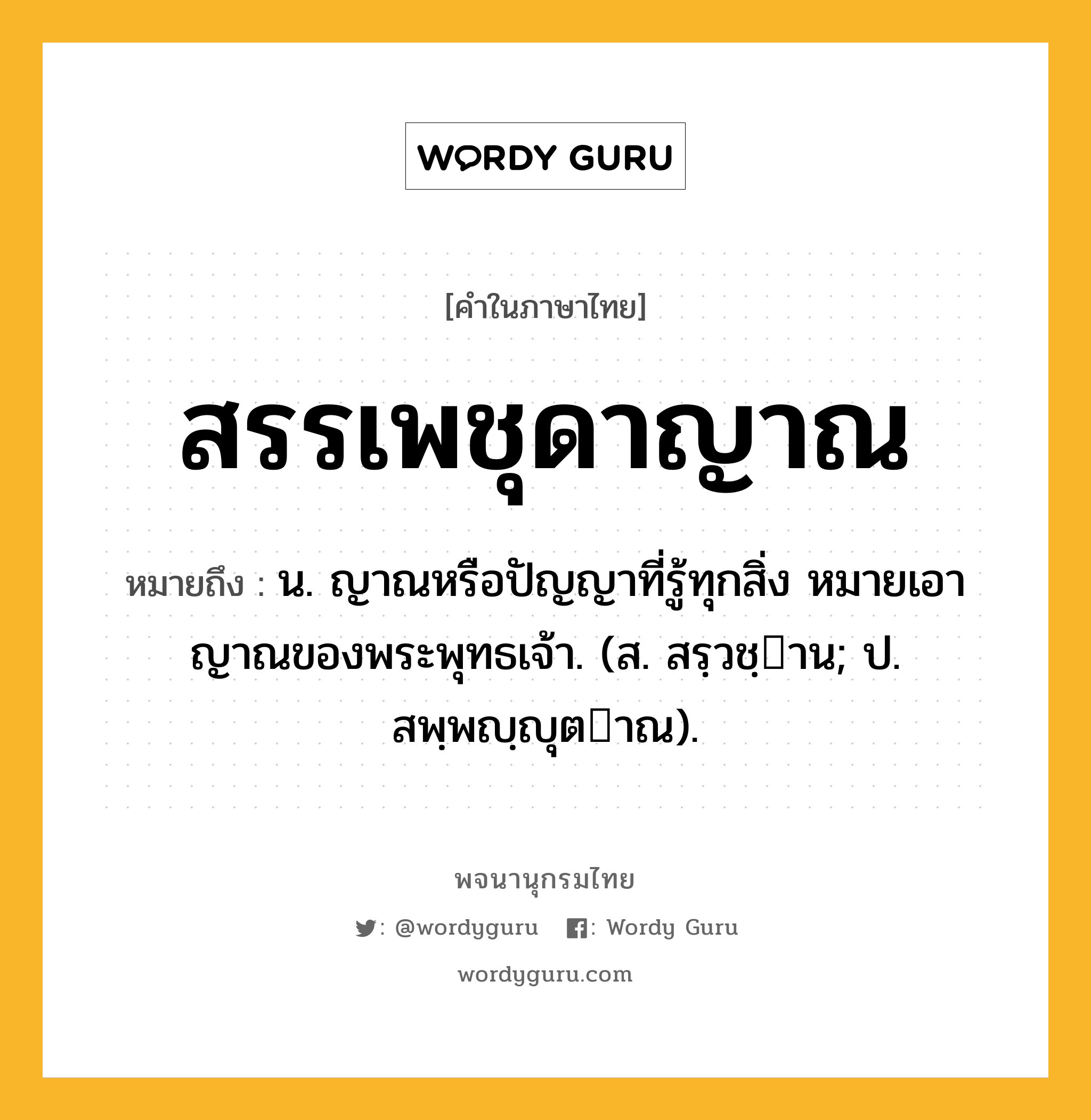 สรรเพชุดาญาณ หมายถึงอะไร?, คำในภาษาไทย สรรเพชุดาญาณ หมายถึง น. ญาณหรือปัญญาที่รู้ทุกสิ่ง หมายเอาญาณของพระพุทธเจ้า. (ส. สรฺวชฺาน; ป. สพฺพญฺญุตาณ).