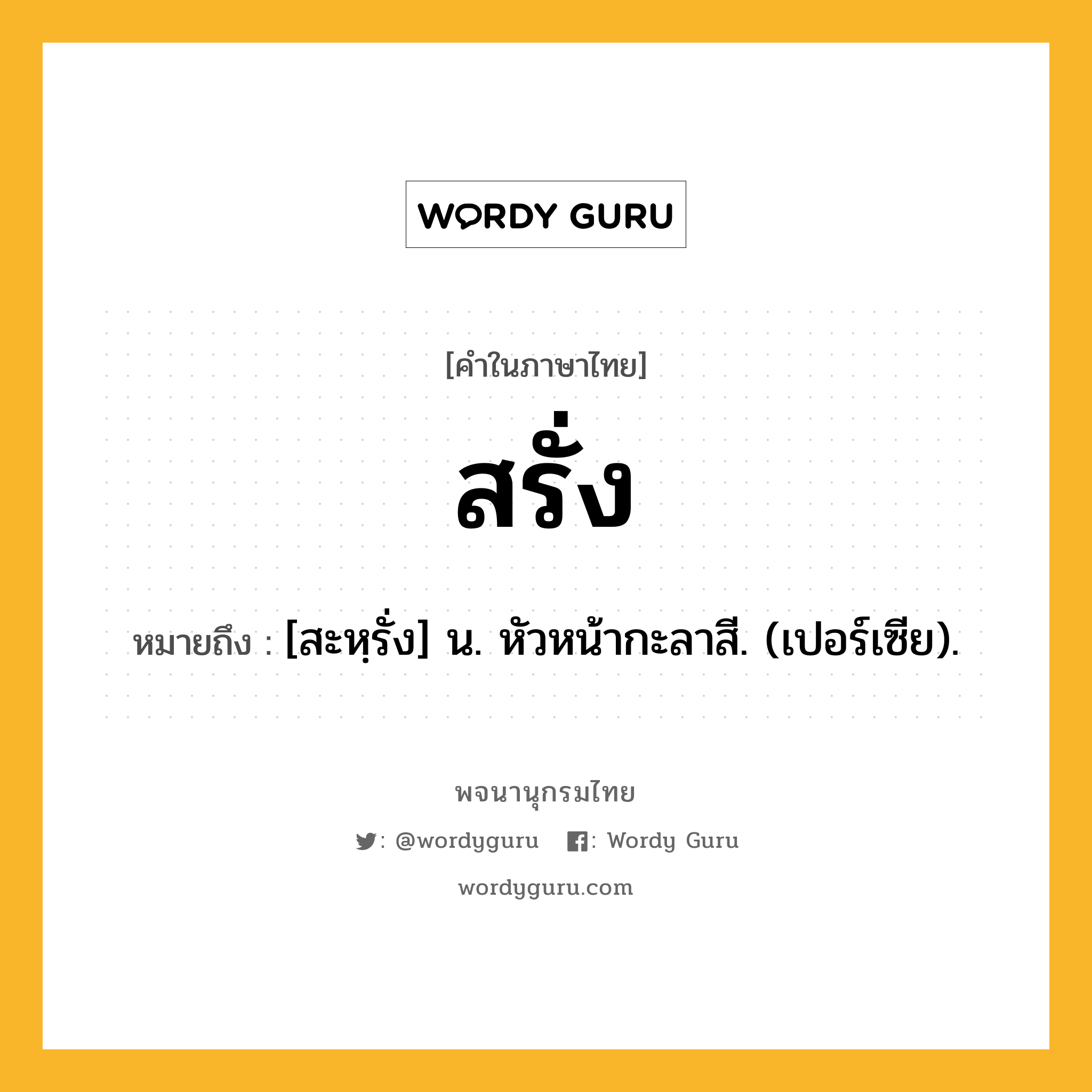 สรั่ง หมายถึงอะไร?, คำในภาษาไทย สรั่ง หมายถึง [สะหฺรั่ง] น. หัวหน้ากะลาสี. (เปอร์เซีย).