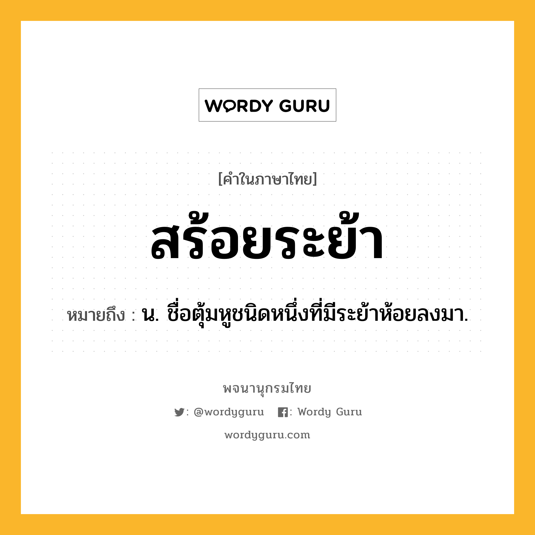 สร้อยระย้า หมายถึงอะไร?, คำในภาษาไทย สร้อยระย้า หมายถึง น. ชื่อตุ้มหูชนิดหนึ่งที่มีระย้าห้อยลงมา.