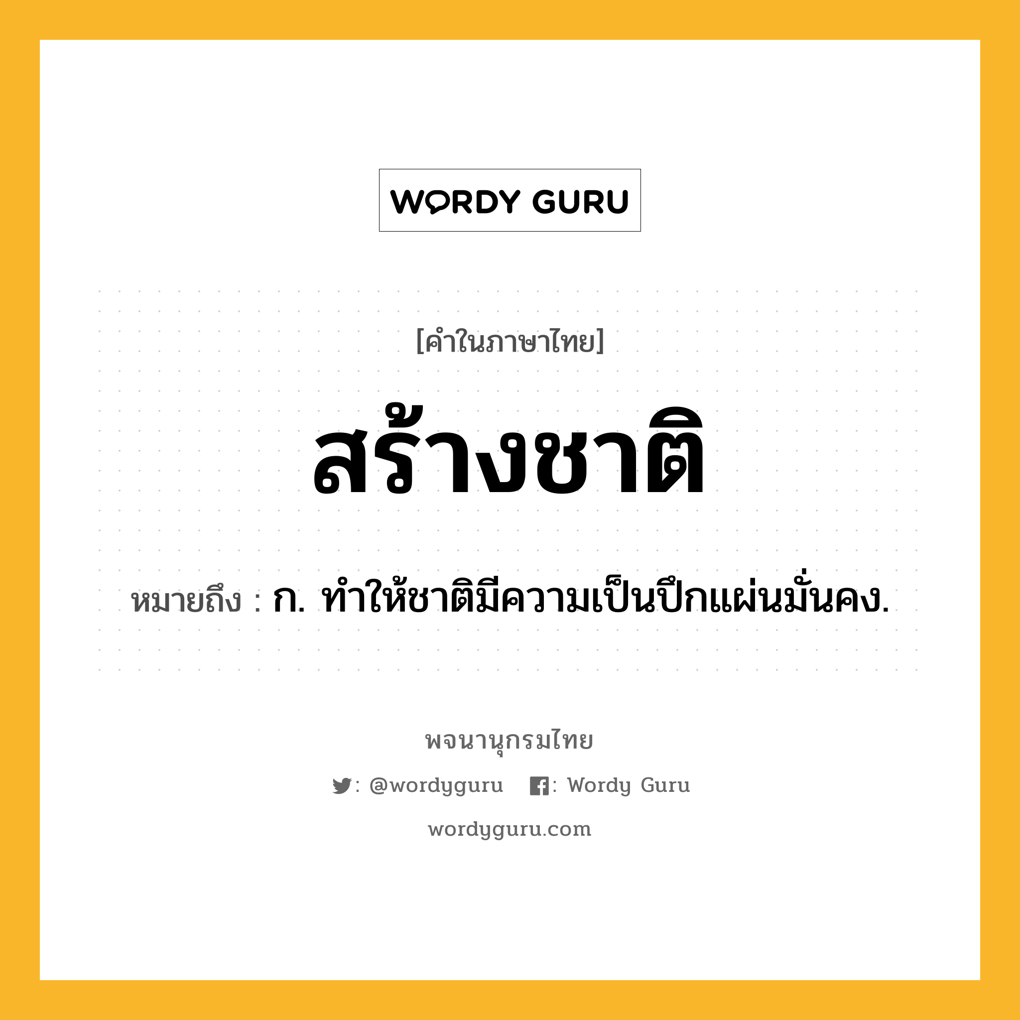 สร้างชาติ หมายถึงอะไร?, คำในภาษาไทย สร้างชาติ หมายถึง ก. ทำให้ชาติมีความเป็นปึกแผ่นมั่นคง.