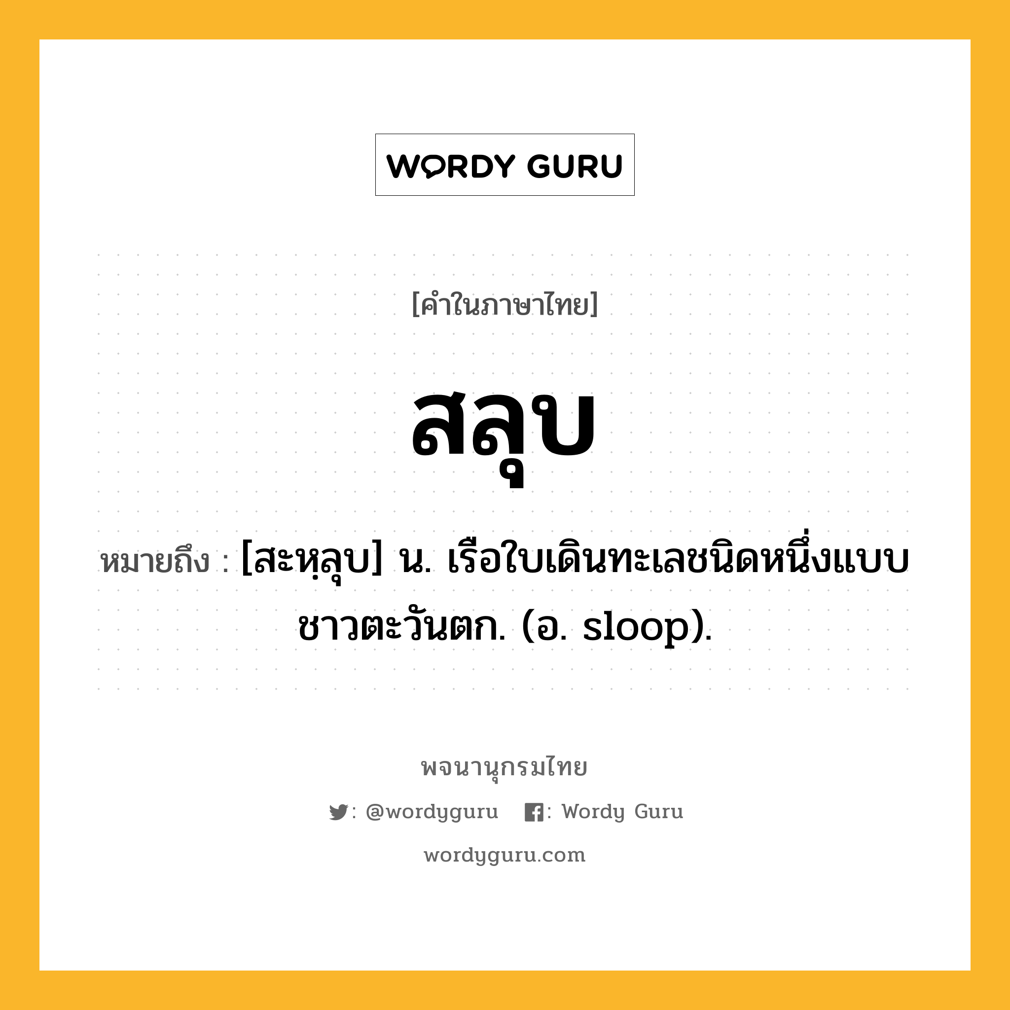 สลุบ หมายถึงอะไร?, คำในภาษาไทย สลุบ หมายถึง [สะหฺลุบ] น. เรือใบเดินทะเลชนิดหนึ่งแบบชาวตะวันตก. (อ. sloop).