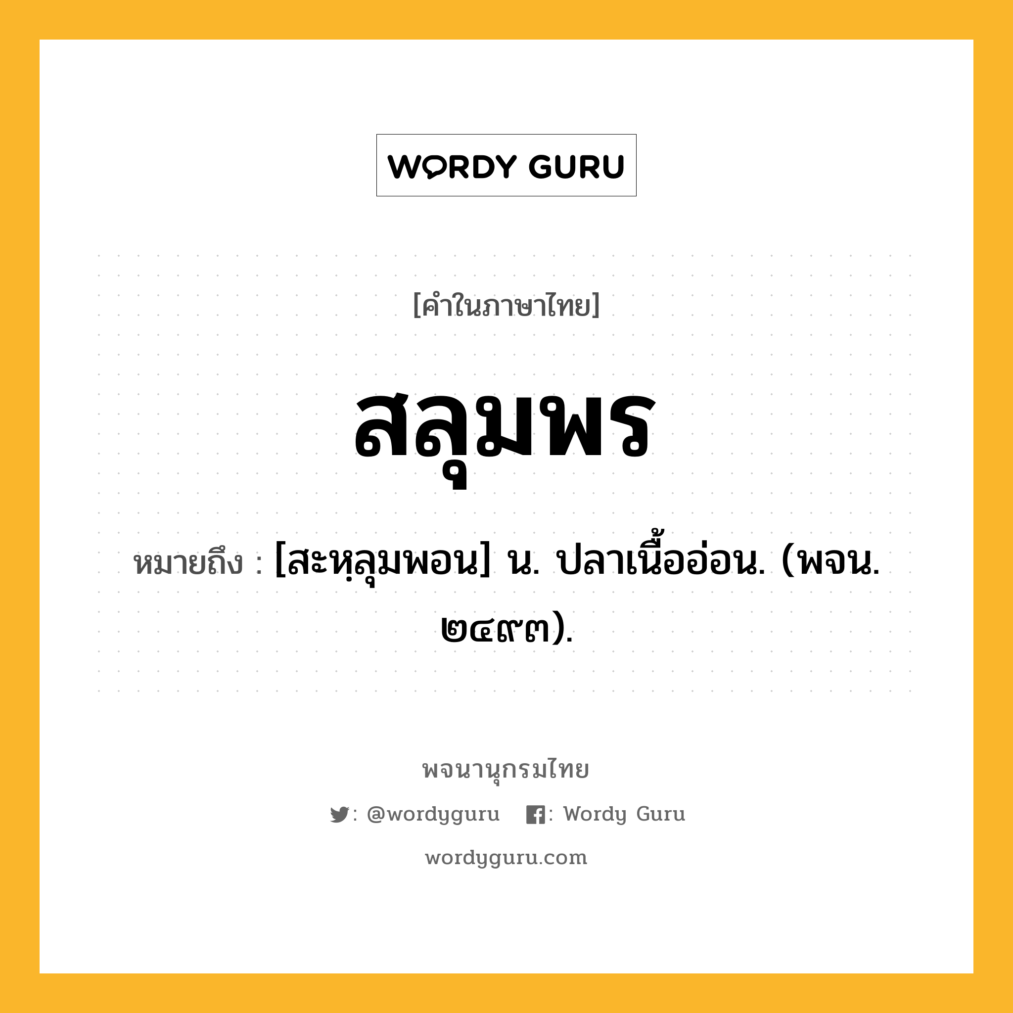 สลุมพร หมายถึงอะไร?, คำในภาษาไทย สลุมพร หมายถึง [สะหฺลุมพอน] น. ปลาเนื้ออ่อน. (พจน. ๒๔๙๓).