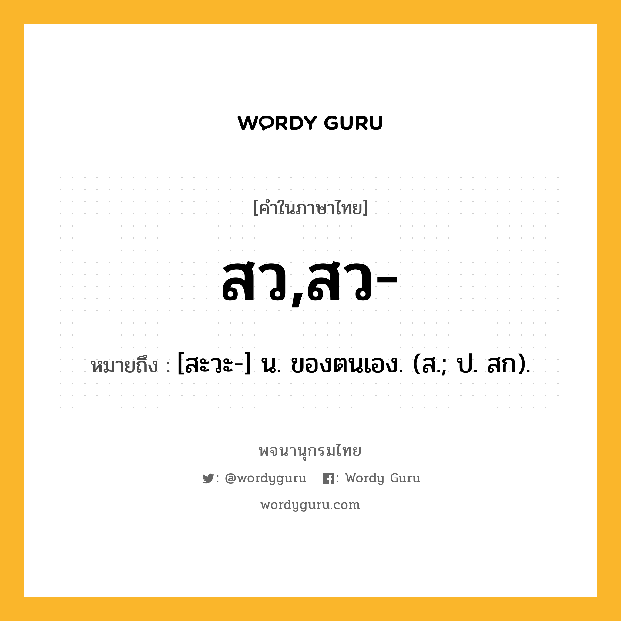 สว,สว- หมายถึงอะไร?, คำในภาษาไทย สว,สว- หมายถึง [สะวะ-] น. ของตนเอง. (ส.; ป. สก).