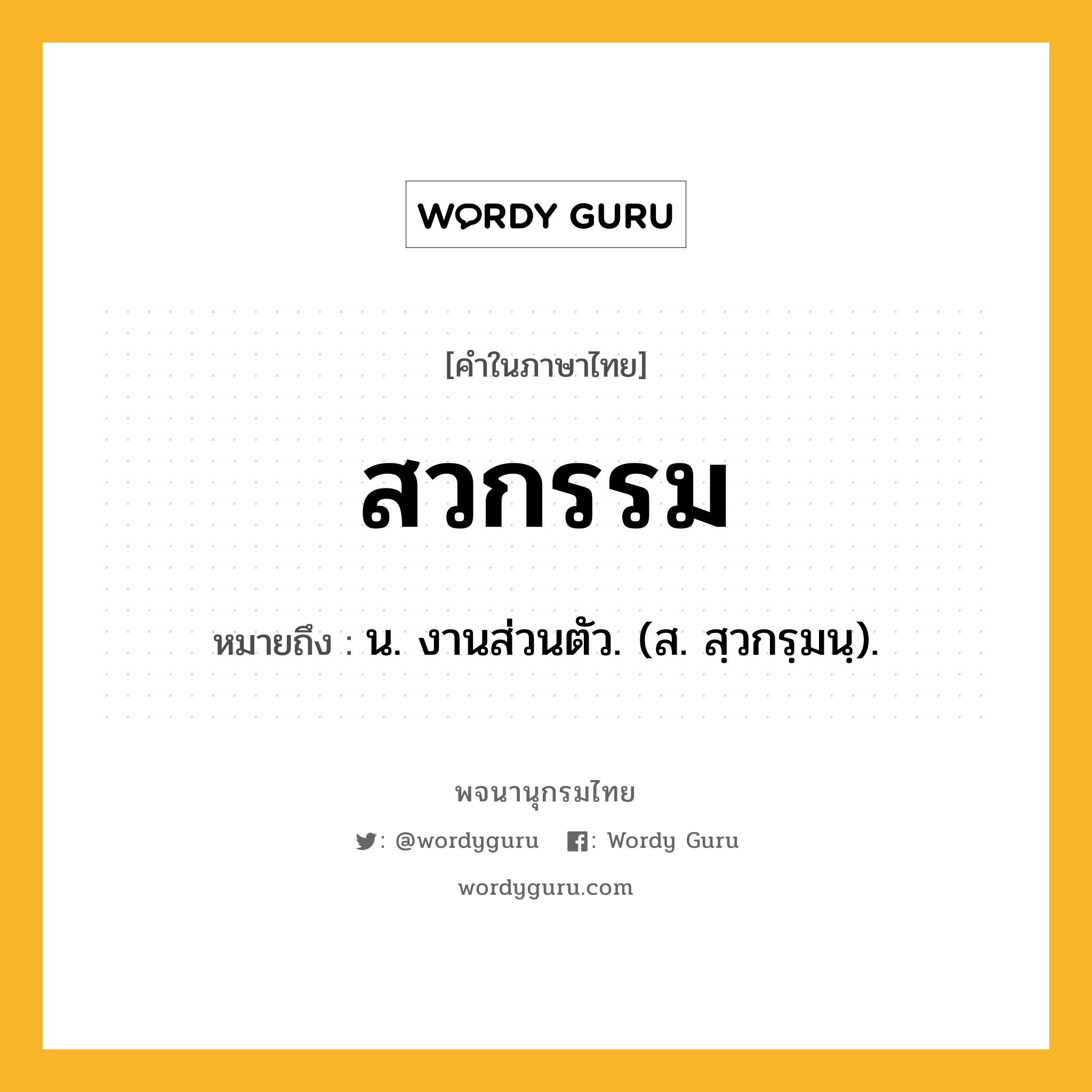 สวกรรม หมายถึงอะไร?, คำในภาษาไทย สวกรรม หมายถึง น. งานส่วนตัว. (ส. สฺวกรฺมนฺ).