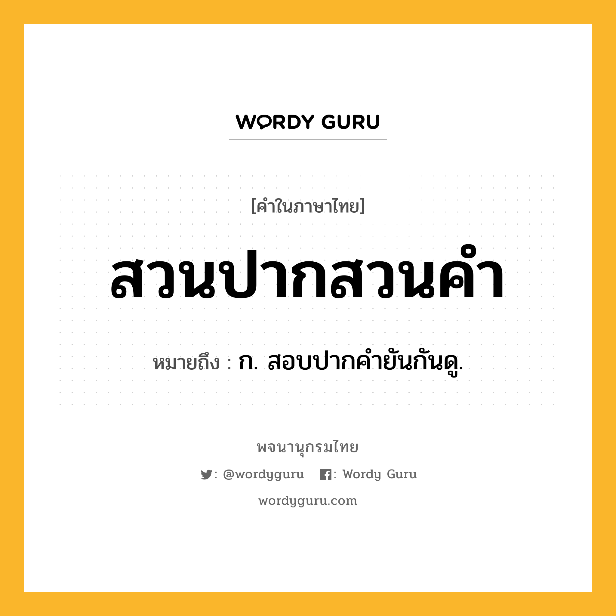 สวนปากสวนคำ หมายถึงอะไร?, คำในภาษาไทย สวนปากสวนคำ หมายถึง ก. สอบปากคํายันกันดู.