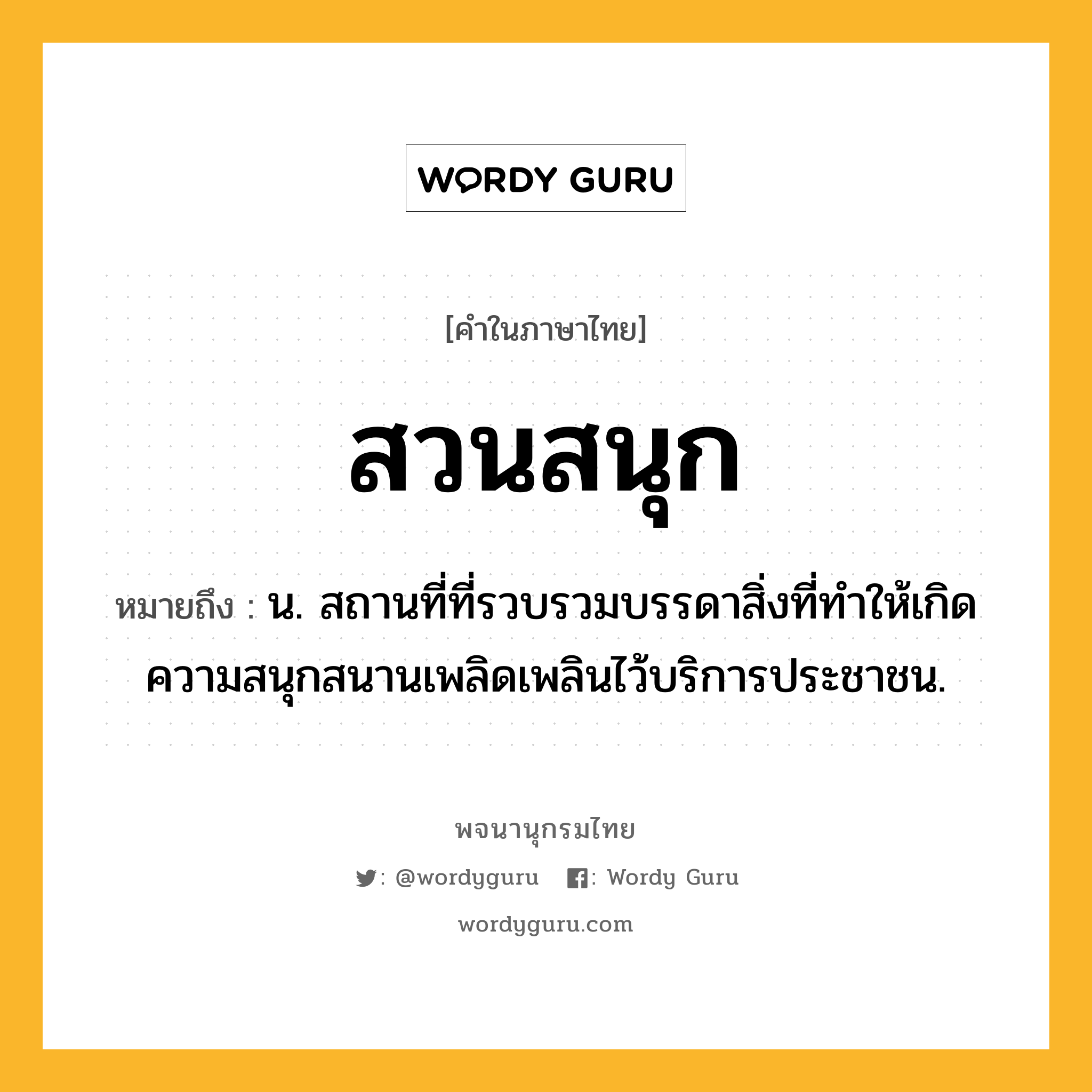 สวนสนุก หมายถึงอะไร?, คำในภาษาไทย สวนสนุก หมายถึง น. สถานที่ที่รวบรวมบรรดาสิ่งที่ทำให้เกิดความสนุกสนานเพลิดเพลินไว้บริการประชาชน.