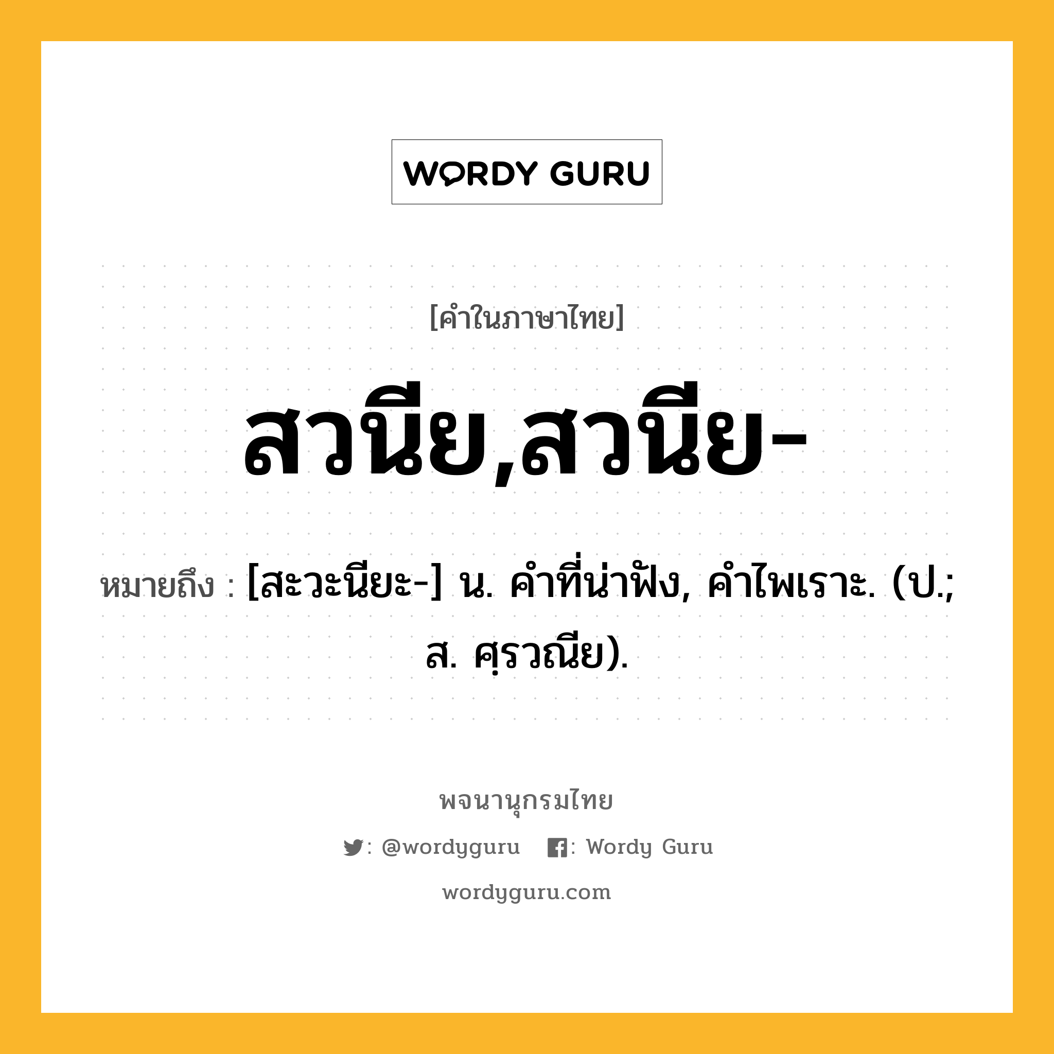 สวนีย,สวนีย- หมายถึงอะไร?, คำในภาษาไทย สวนีย,สวนีย- หมายถึง [สะวะนียะ-] น. คําที่น่าฟัง, คําไพเราะ. (ป.; ส. ศฺรวณีย).