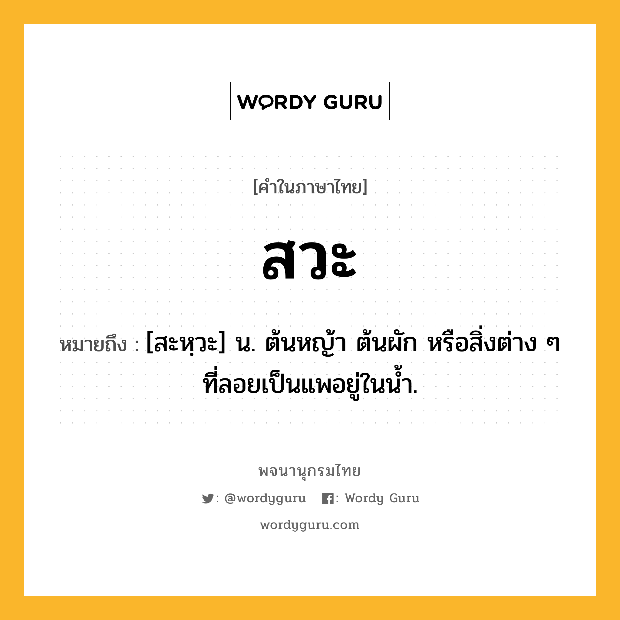 สวะ หมายถึงอะไร?, คำในภาษาไทย สวะ หมายถึง [สะหฺวะ] น. ต้นหญ้า ต้นผัก หรือสิ่งต่าง ๆ ที่ลอยเป็นแพอยู่ในน้ำ.