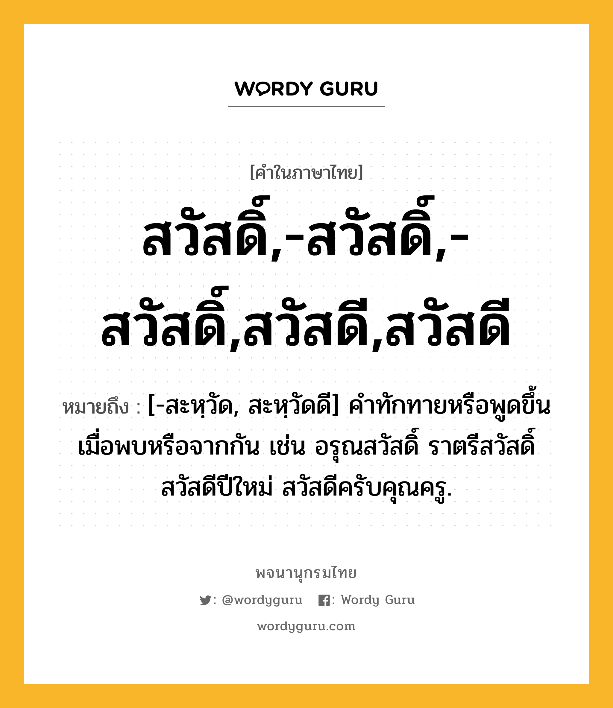 สวัสดิ์,-สวัสดิ์,-สวัสดิ์,สวัสดี,สวัสดี หมายถึงอะไร?, คำในภาษาไทย สวัสดิ์,-สวัสดิ์,-สวัสดิ์,สวัสดี,สวัสดี หมายถึง [-สะหฺวัด, สะหฺวัดดี] คำทักทายหรือพูดขึ้นเมื่อพบหรือจากกัน เช่น อรุณสวัสดิ์ ราตรีสวัสดิ์ สวัสดีปีใหม่ สวัสดีครับคุณครู.